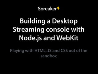 Building a Desktop
Streaming console with
Node.js and WebKit
Playing with HTML, JS and CSS out of the
sandbox
 
