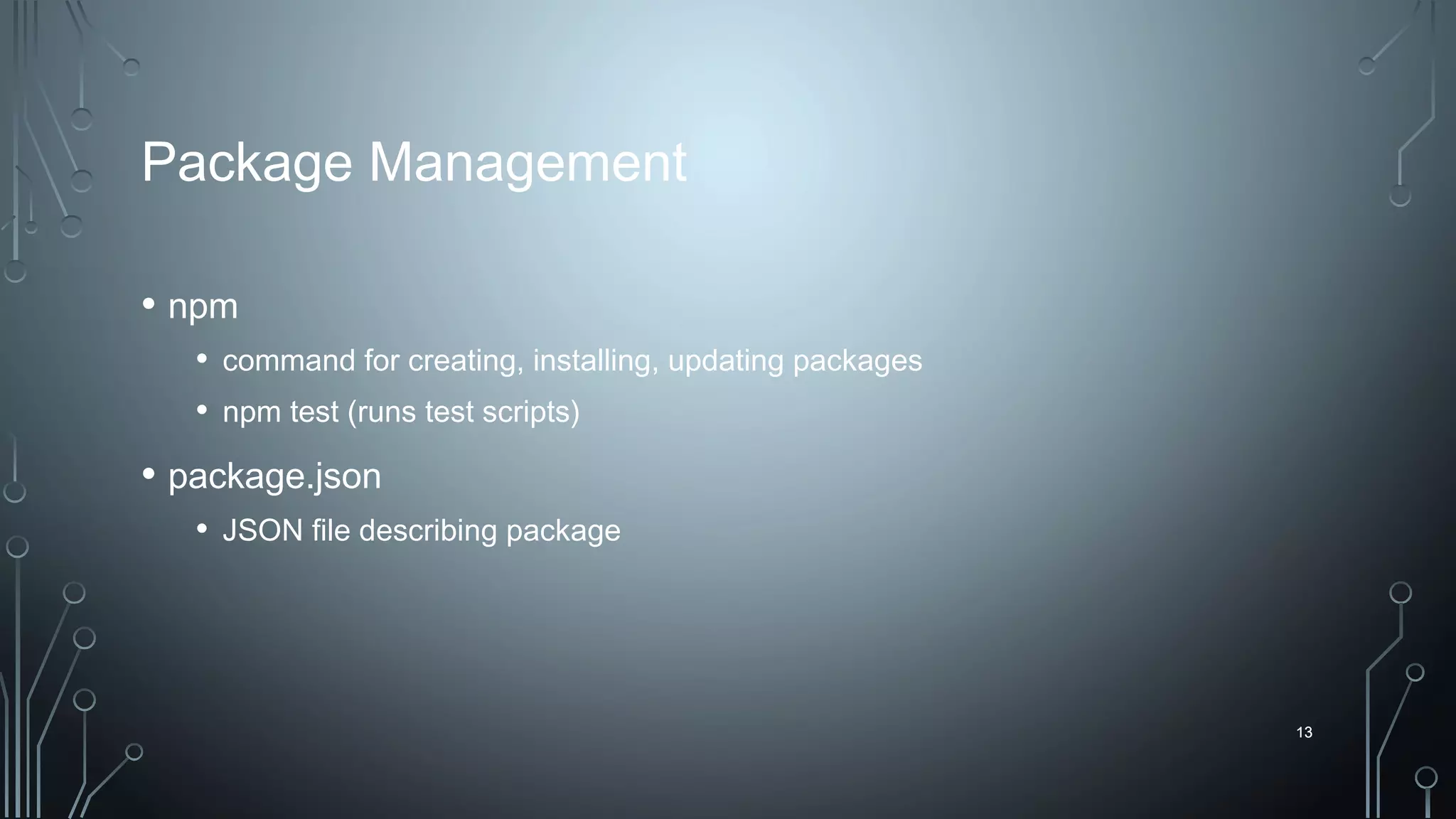 13
Package Management
• npm
• command for creating, installing, updating packages
• npm test (runs test scripts)
• package.json
• JSON file describing package
13
 