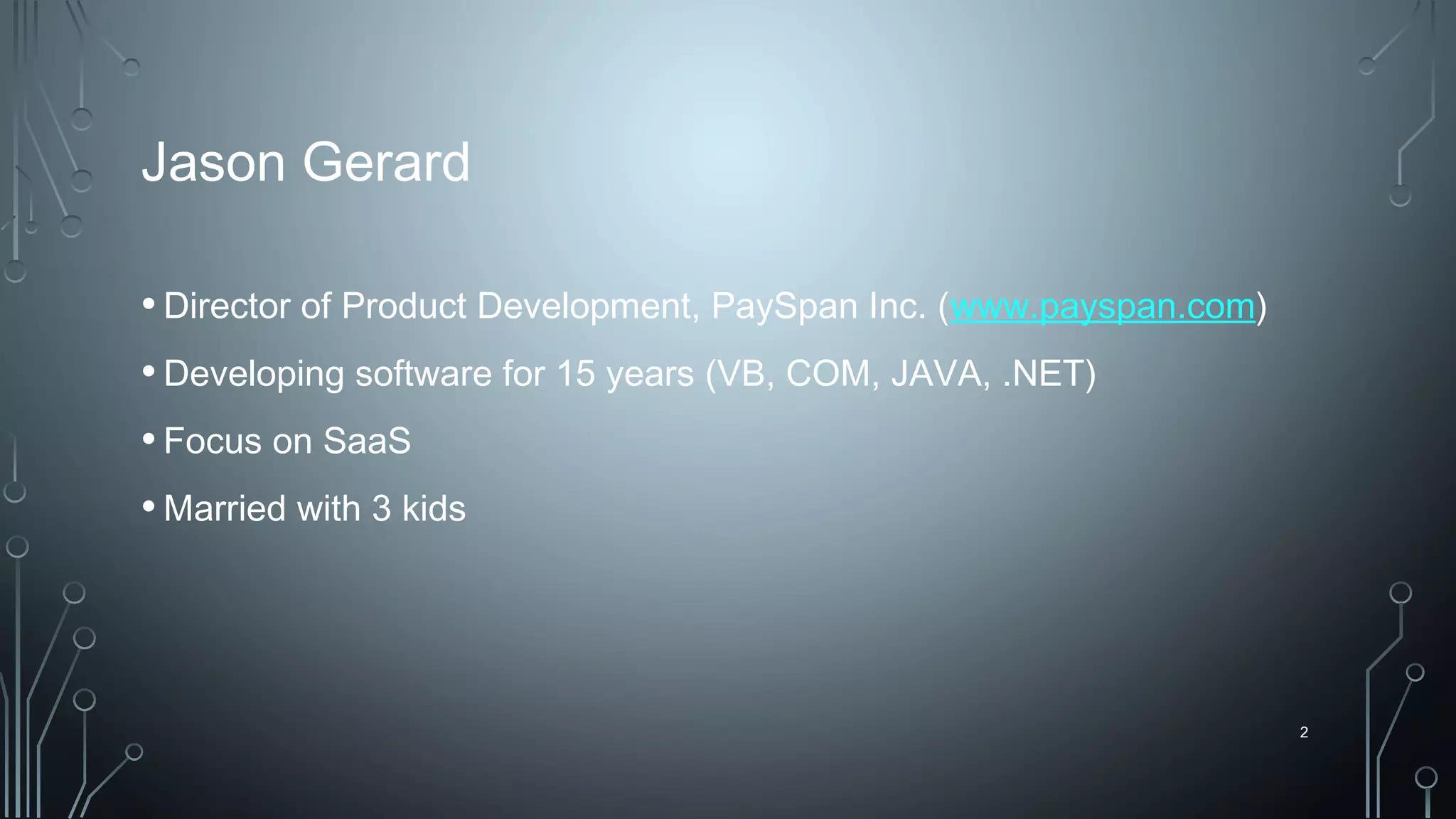 2
Jason Gerard
•Director of Product Development, PaySpan Inc. (www.payspan.com)
•Developing software for 15 years (VB, COM, JAVA, .NET)
•Focus on SaaS
•Married with 3 kids
 