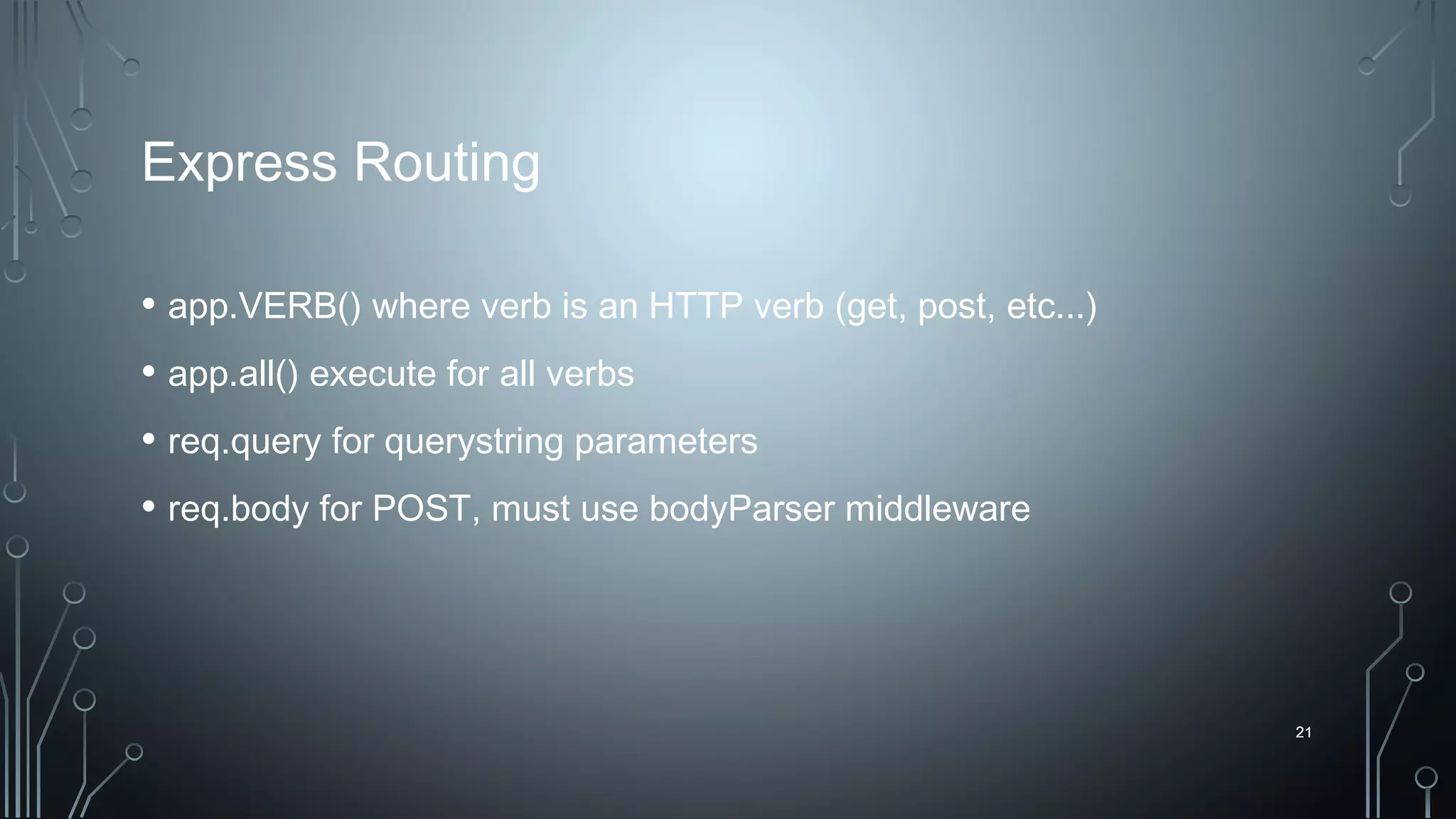 21
Express Routing
• app.VERB() where verb is an HTTP verb (get, post, etc...)
• app.all() execute for all verbs
• req.query for querystring parameters
• req.body for POST, must use bodyParser middleware
21
 