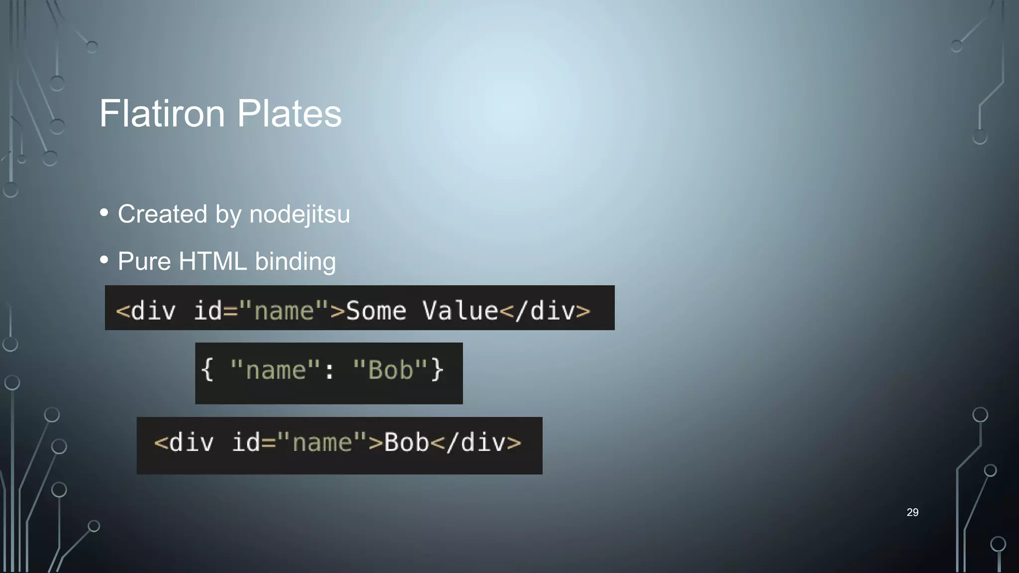 29
Flatiron Plates
• Created by nodejitsu
• Pure HTML binding
29
 