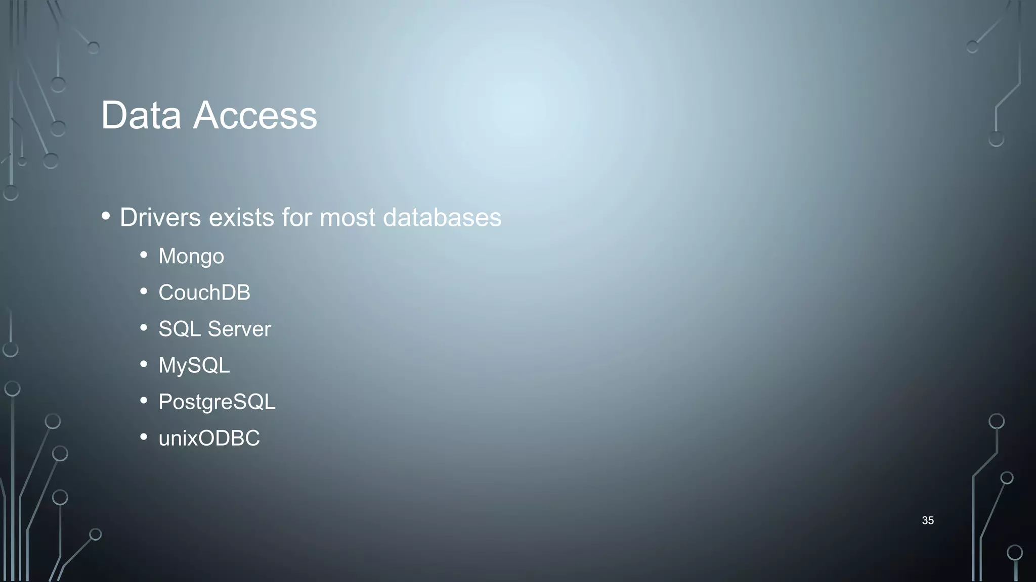 35
Data Access
• Drivers exists for most databases
• Mongo
• CouchDB
• SQL Server
• MySQL
• PostgreSQL
• unixODBC
35
 