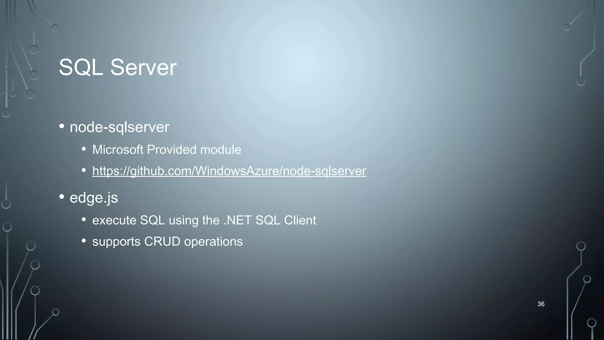 36
SQL Server
• node-sqlserver
• Microsoft Provided module
• https://github.com/WindowsAzure/node-sqlserver
• edge.js
• execute SQL using the .NET SQL Client
• supports CRUD operations
36
 
