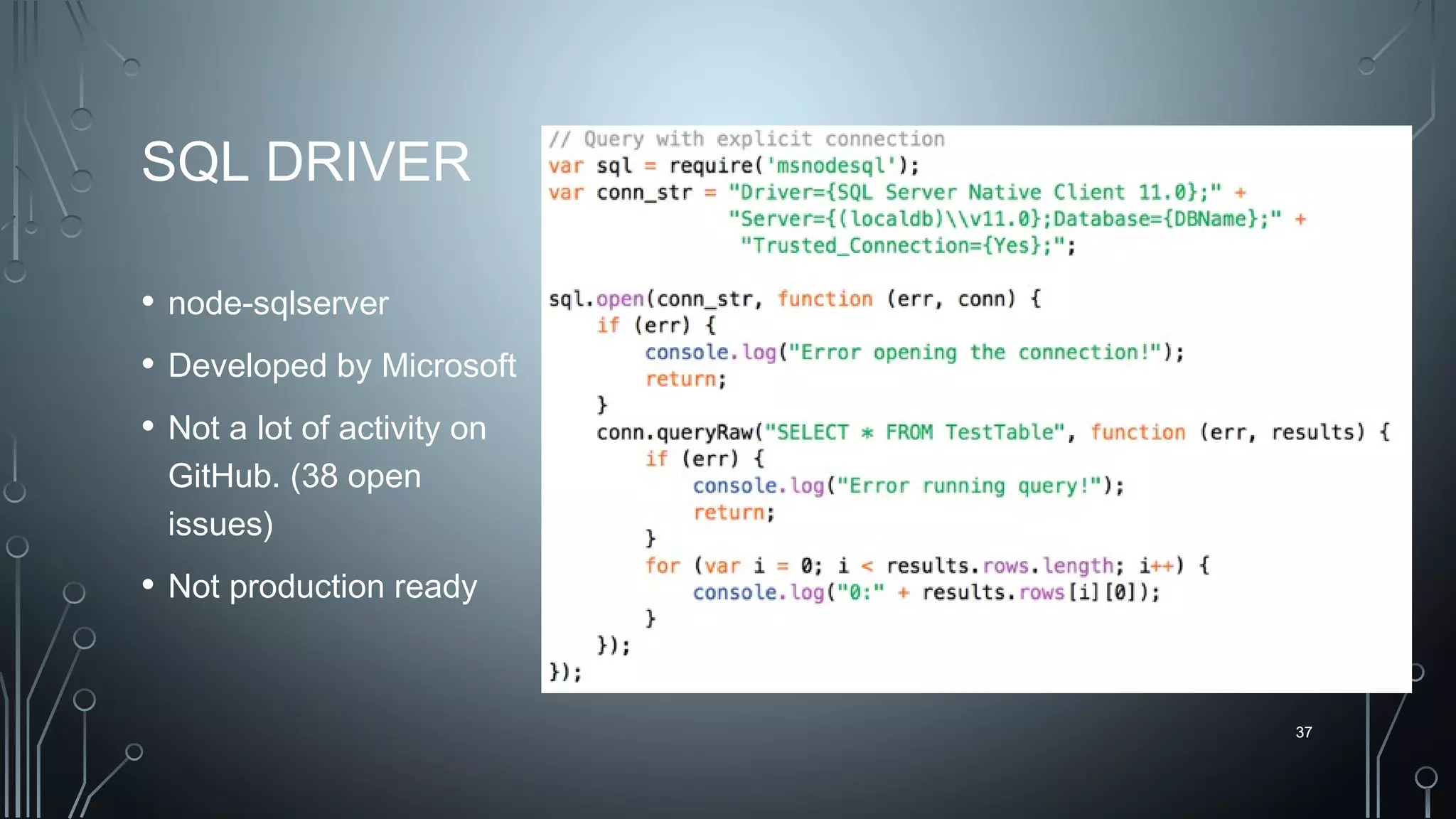 37
SQL DRIVER
• node-sqlserver
• Developed by Microsoft
• Not a lot of activity on
GitHub. (38 open
issues)
• Not production ready
37
 