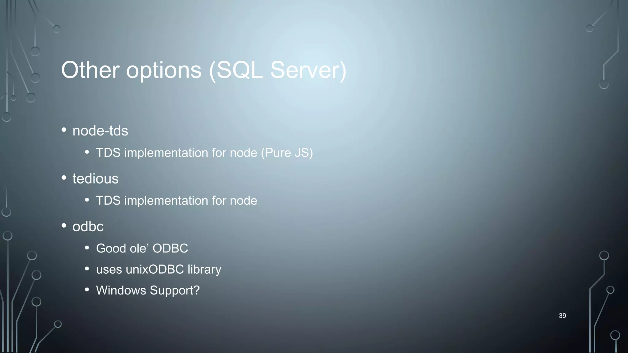 39
Other options (SQL Server)
• node-tds
• TDS implementation for node (Pure JS)
• tedious
• TDS implementation for node
• odbc
• Good ole’ ODBC
• uses unixODBC library
• Windows Support?
39
 