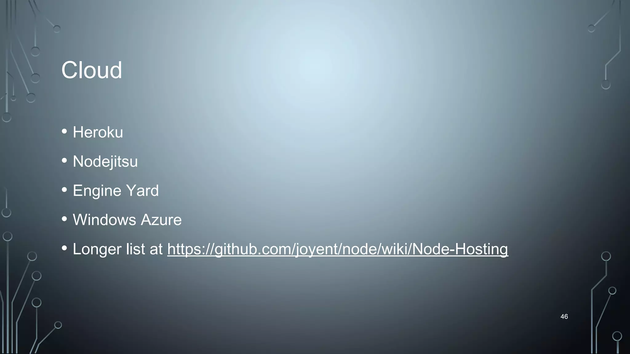 46
Cloud
• Heroku
• Nodejitsu
• Engine Yard
• Windows Azure
• Longer list at https://github.com/joyent/node/wiki/Node-Hosting
46
 