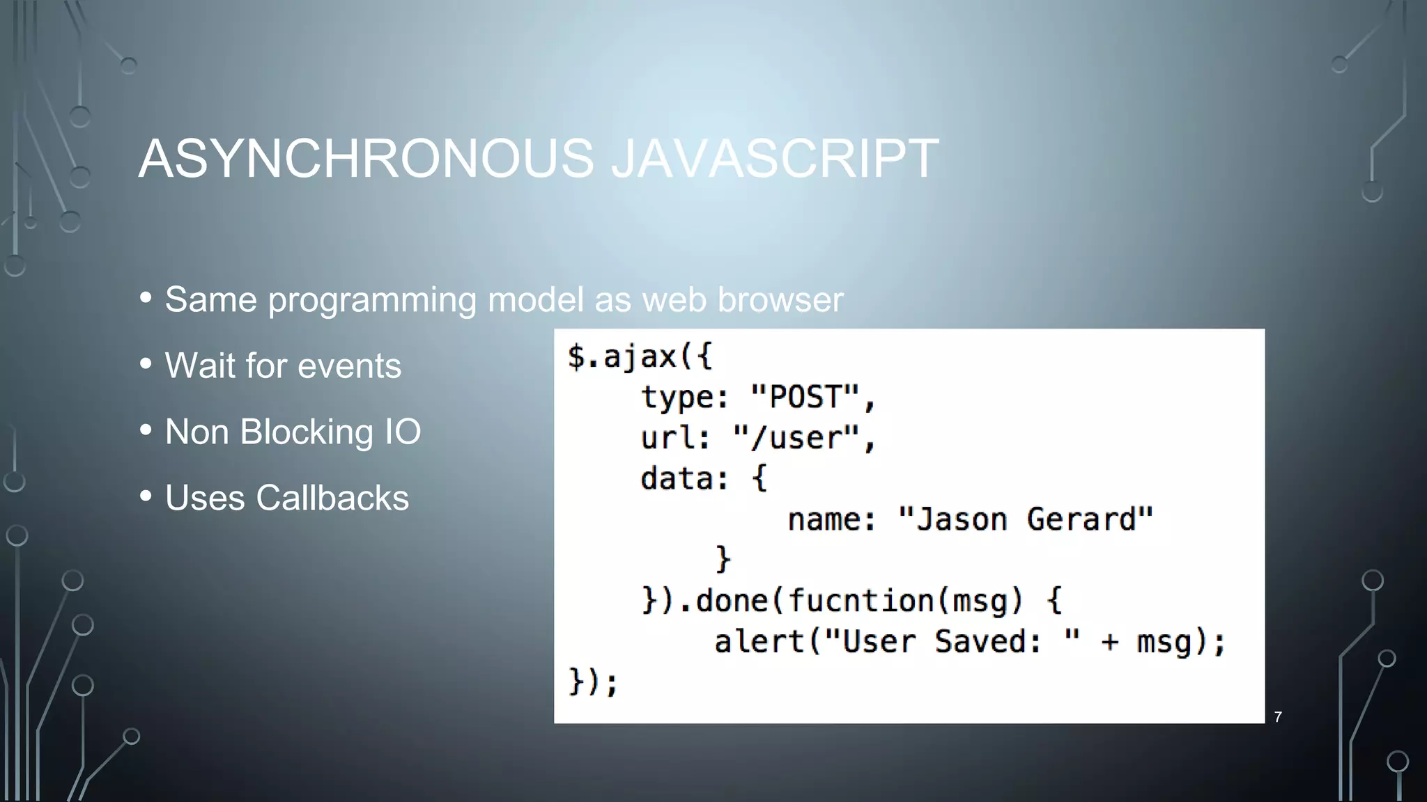 7
ASYNCHRONOUS JAVASCRIPT
• Same programming model as web browser
• Wait for events
• Non Blocking IO
• Uses Callbacks
7
 