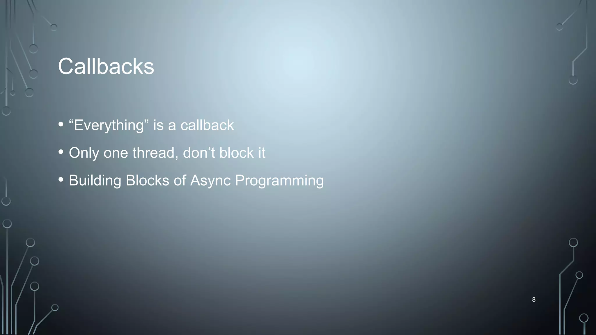 8
Callbacks
• “Everything” is a callback
• Only one thread, don’t block it
• Building Blocks of Async Programming
8
 
