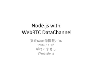 Node.js with
WebRTC DataChannel
東京Node学園祭2016
2016.11.12
がねこまさし
@massie_g
 