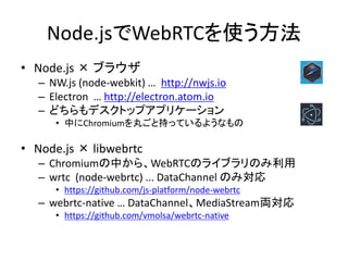 Node.jsでWebRTCを使う方法
• Node.js × ブラウザ
– NW.js (node-webkit) … http://nwjs.io
– Electron … http://electron.atom.io
– どちらもデスク...