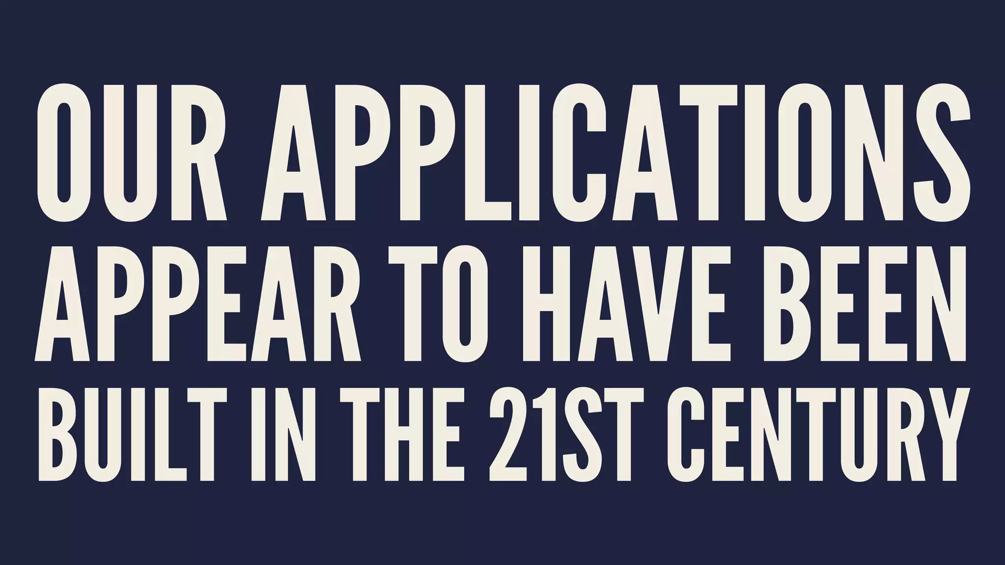 OUR APPLICATIONS
APPEAR TO HAVE BEEN
BUILT IN THE 21ST CENTURY
 