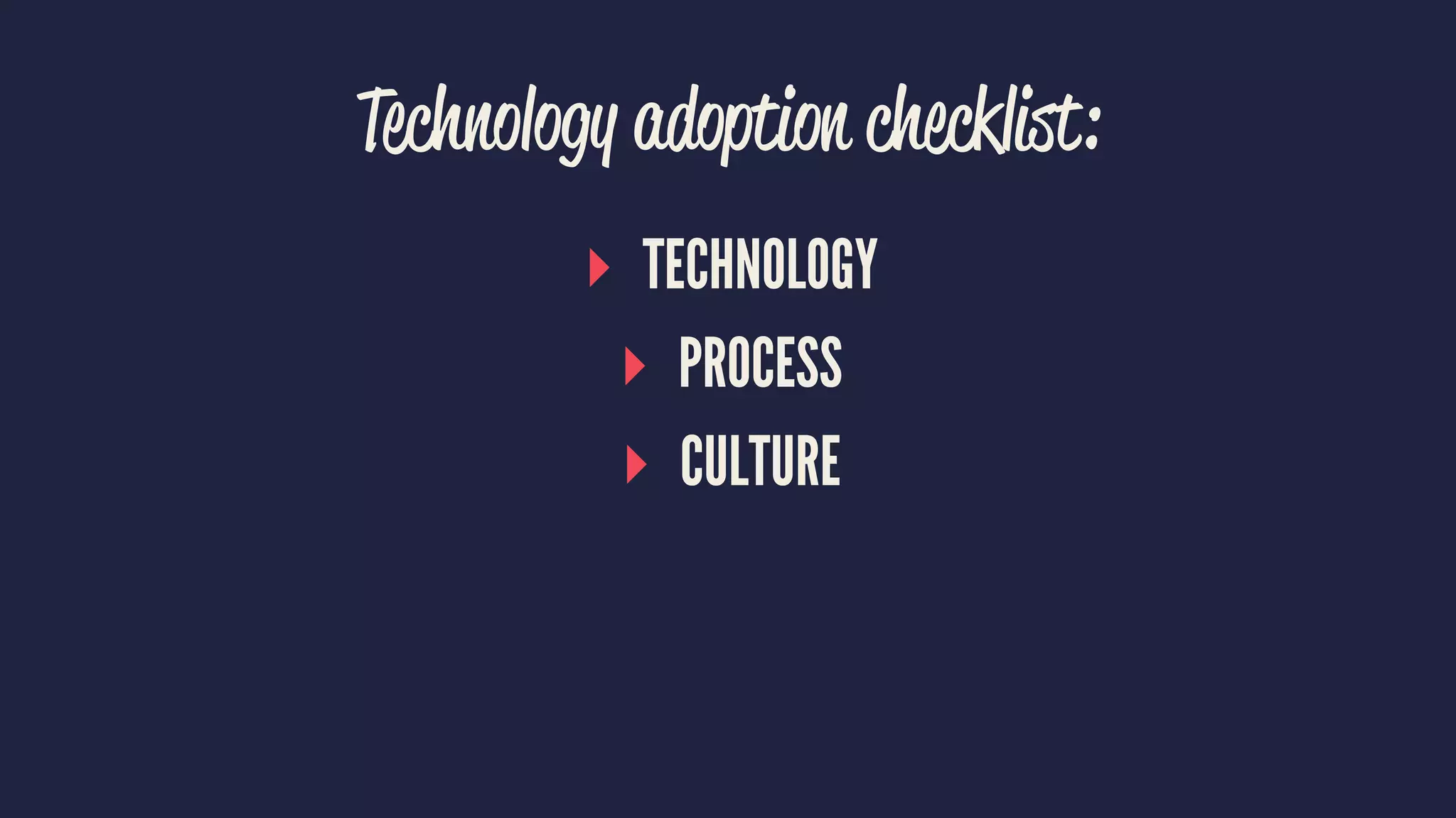Technology adoption checklist:
▸ TECHNOLOGY
▸ PROCESS
▸ CULTURE
 