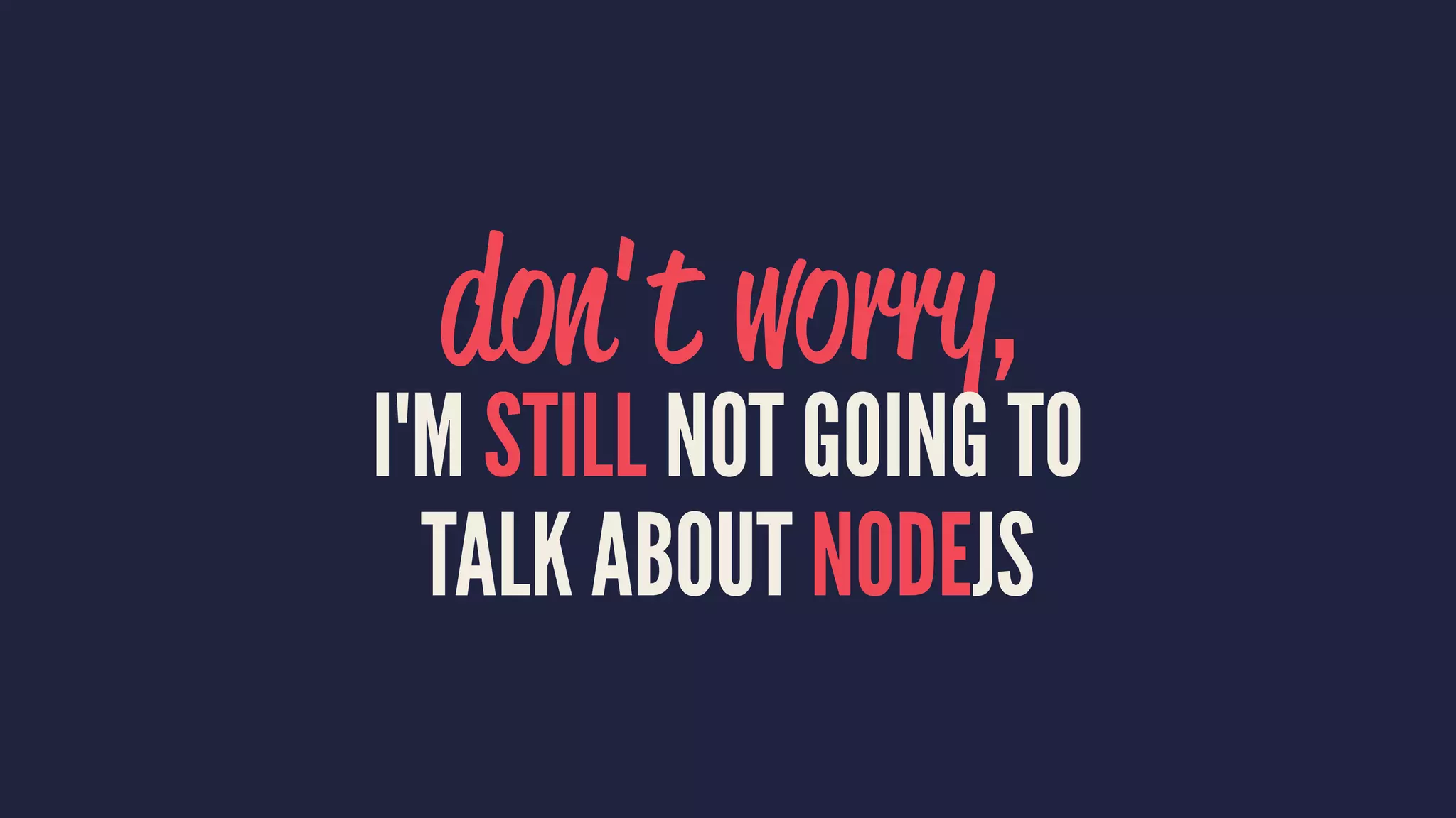don't worry,
I'M STILL NOT GOING TO
TALK ABOUT NODEJS
 