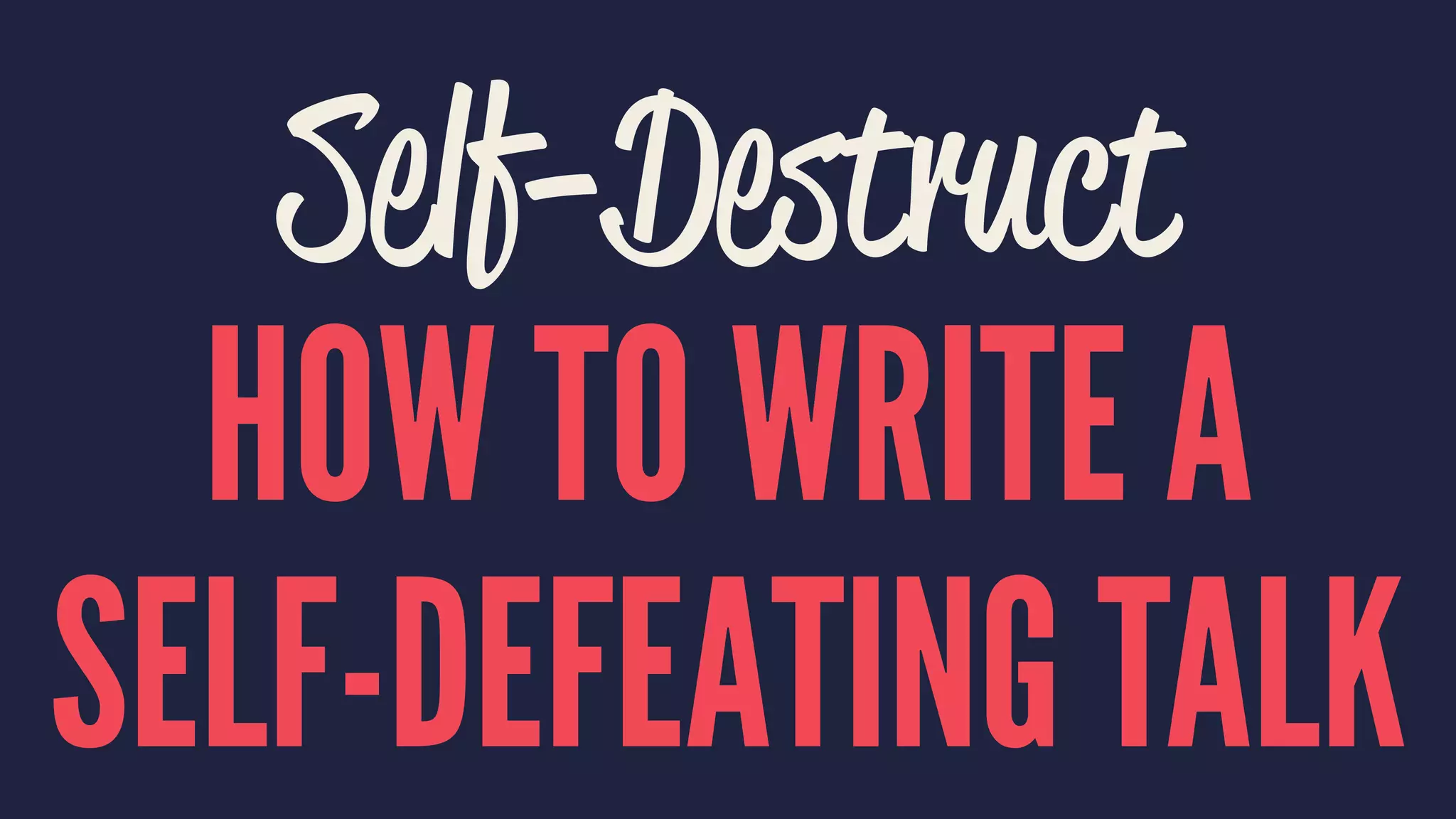 Self-Destruct
HOW TO WRITE A
SELF-DEFEATING TALK
 