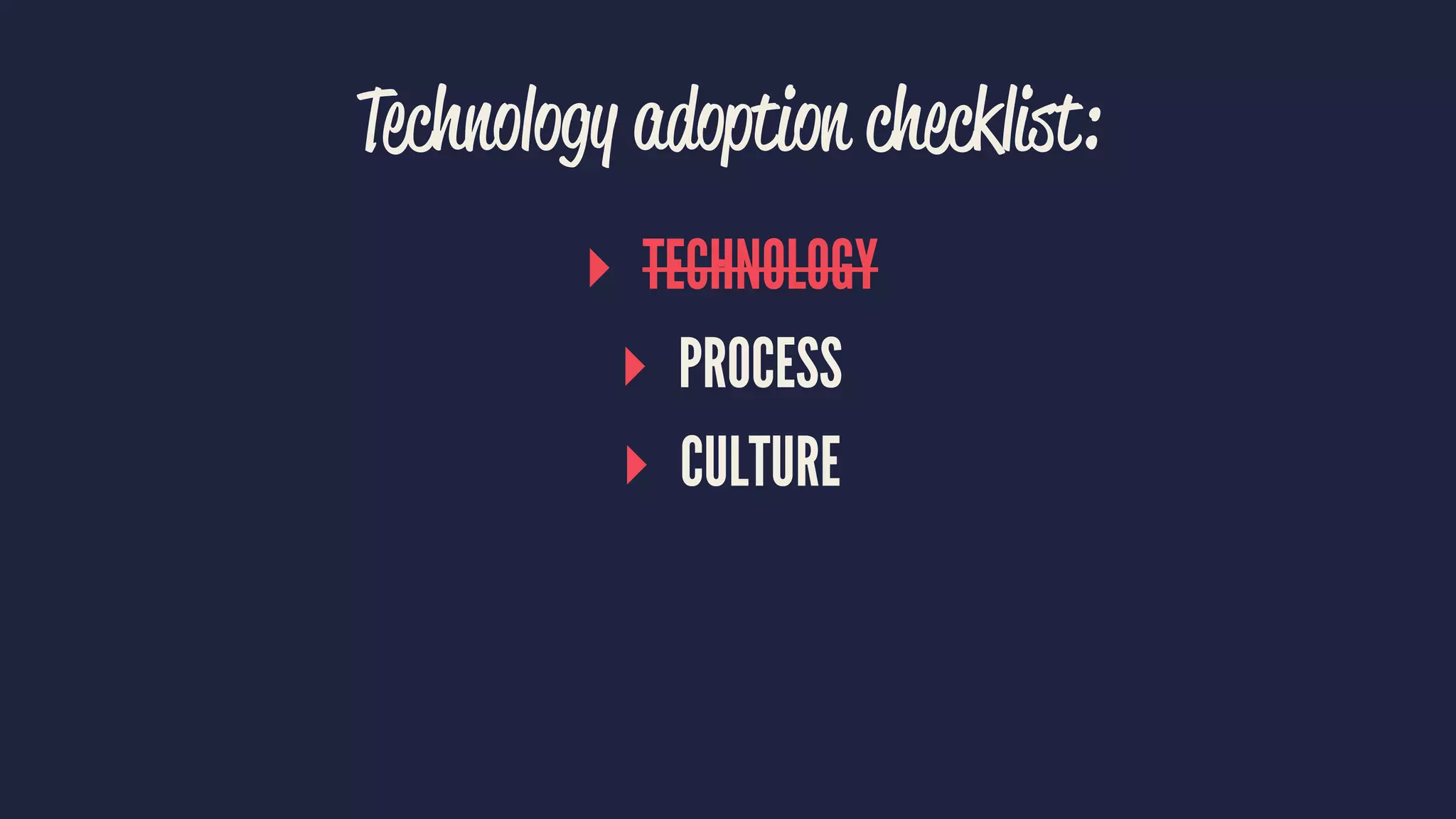 Technology adoption checklist:
▸ TECHNOLOGY
▸ PROCESS
▸ CULTURE
 
