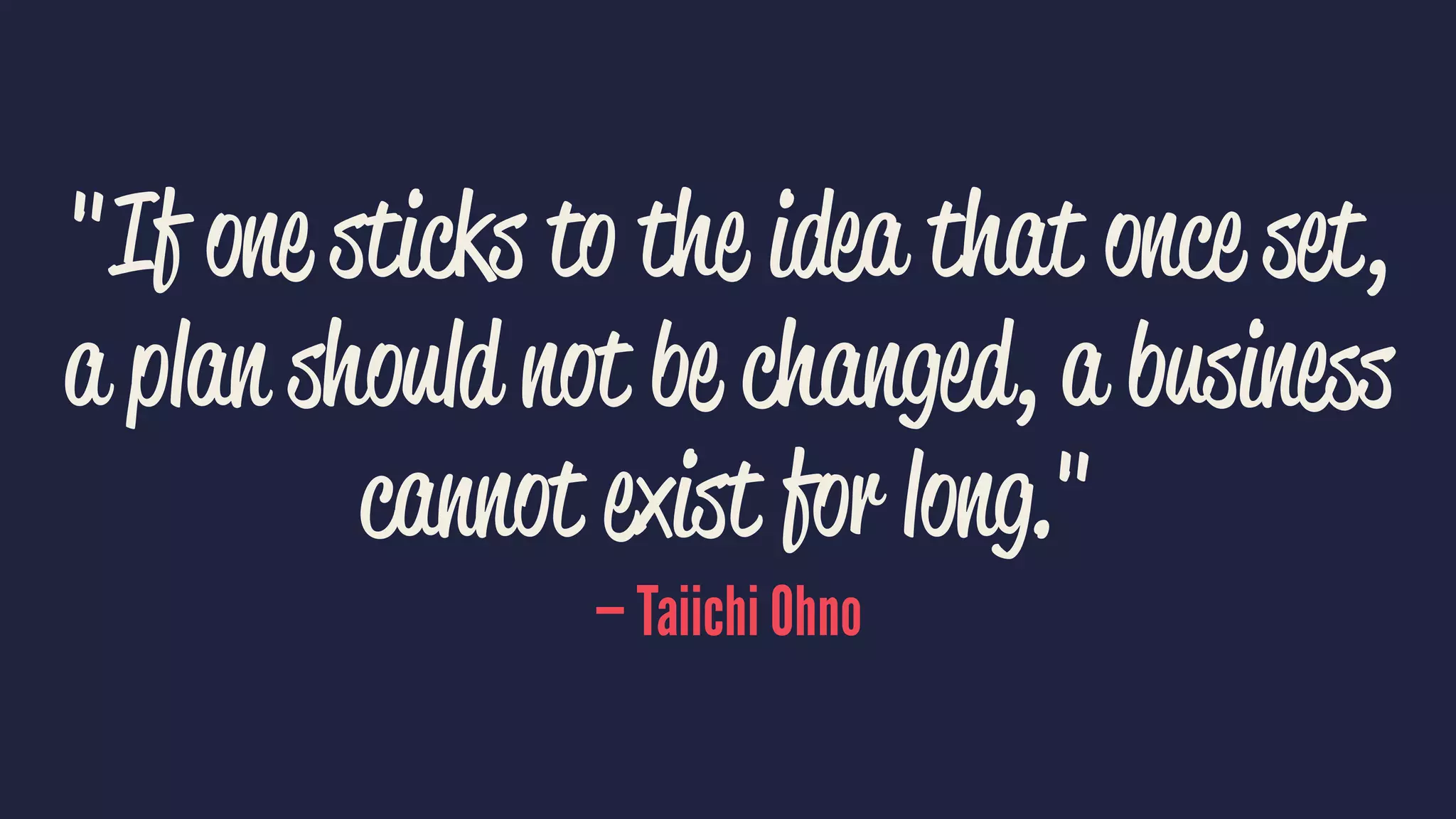 "If one sticks to the idea that once set,
a plan should not be changed, a business
cannot exist for long."
— Taiichi Ohno
 