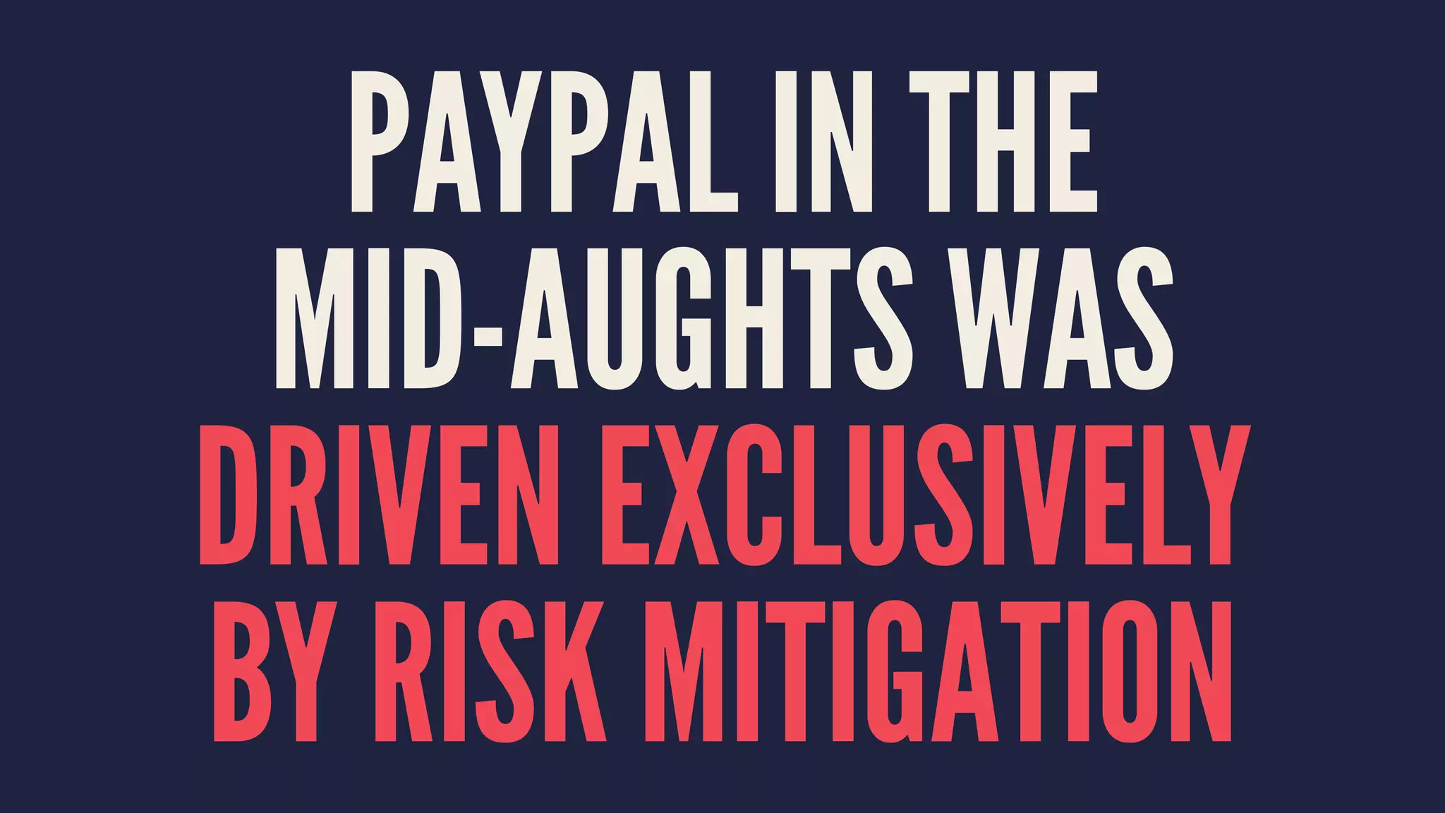 PAYPAL IN THE
MID-AUGHTS WAS
DRIVEN EXCLUSIVELY
BY RISK MITIGATION
 