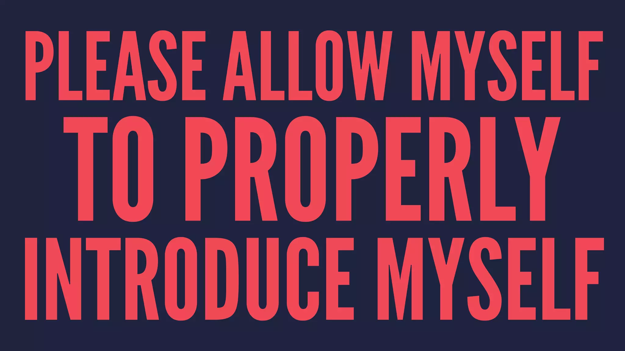 PLEASE ALLOW MYSELF
TO PROPERLY
INTRODUCE MYSELF
 