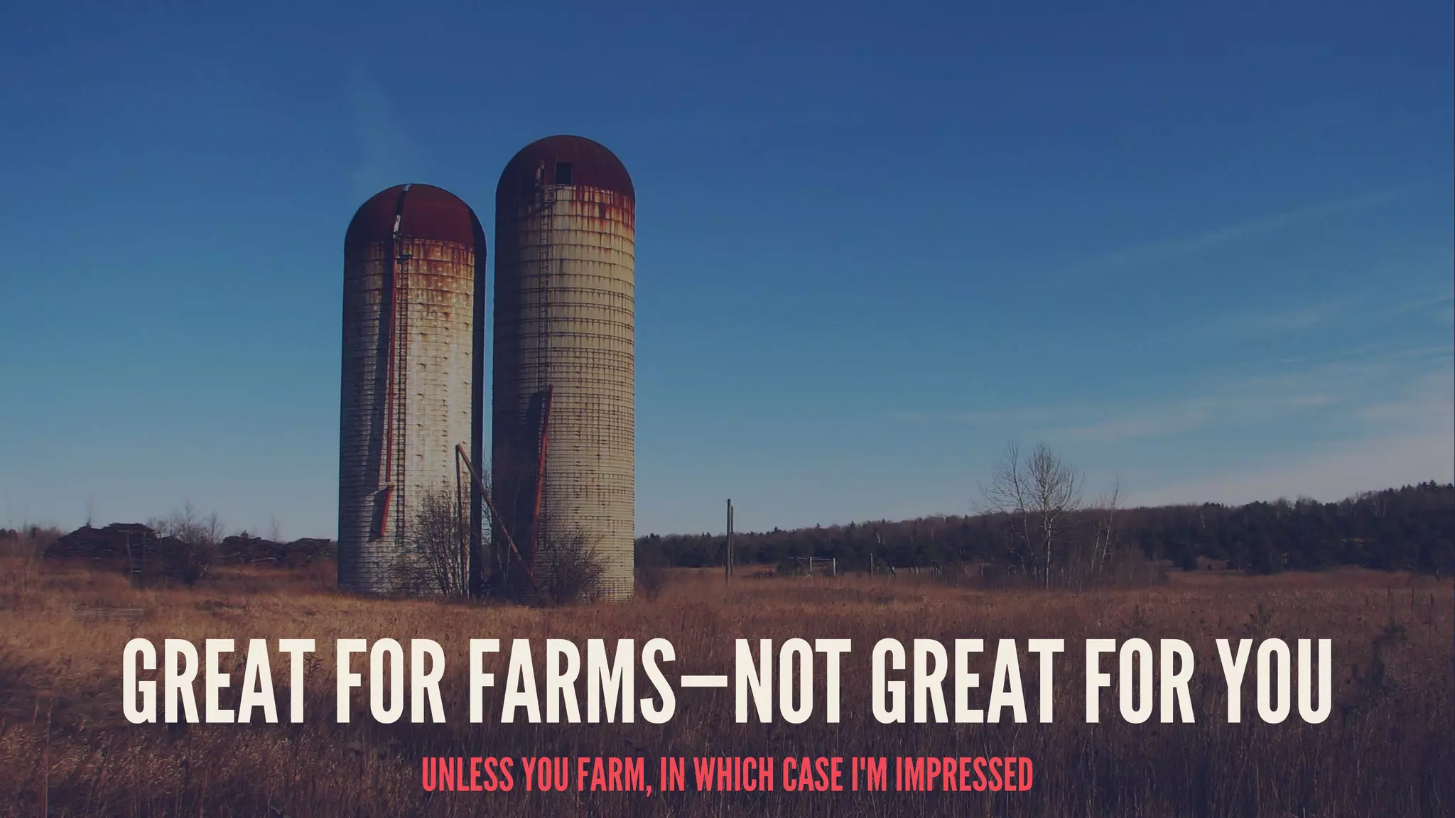 GREAT FOR FARMS—NOT GREAT FOR YOU
UNLESS YOU FARM, IN WHICH CASE I'M IMPRESSED
 