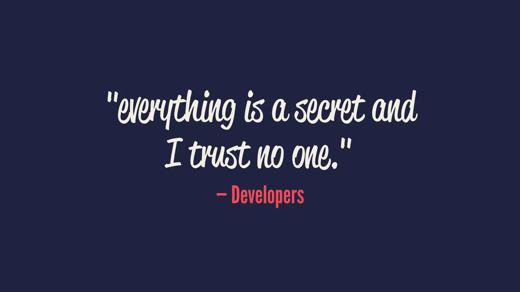 "everything is a secret and
I trust no one."
— Developers
 