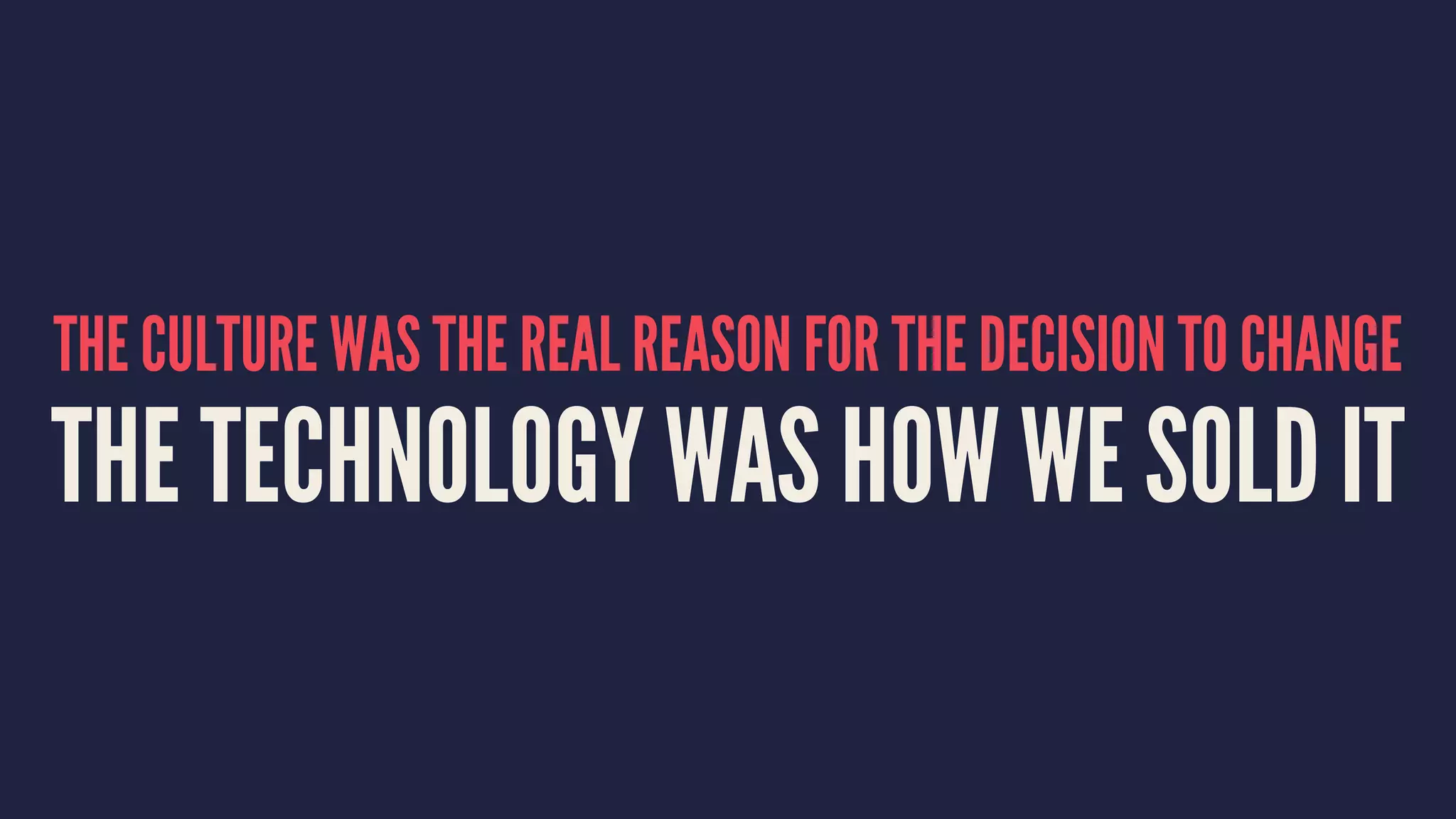 THE CULTURE WAS THE REAL REASON FOR THE DECISION TO CHANGE
THE TECHNOLOGY WAS HOW WE SOLD IT
 