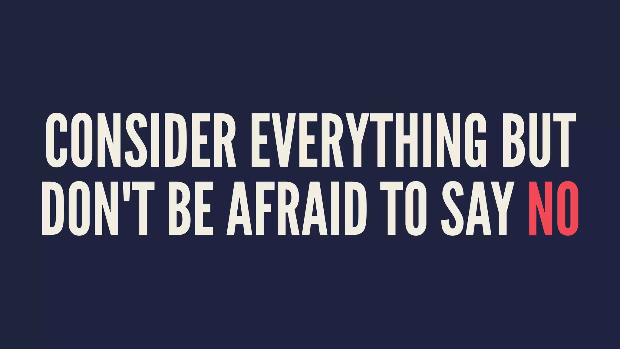 CONSIDER EVERYTHING BUT
DON'T BE AFRAID TO SAY NO
 