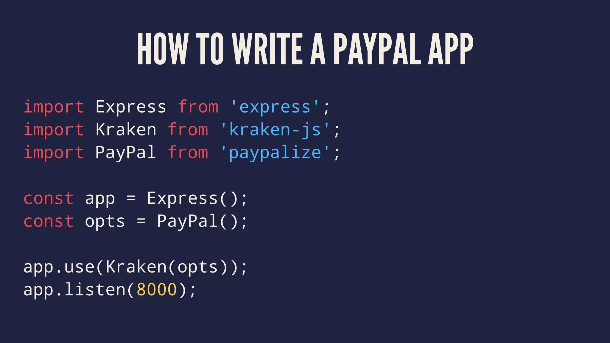 HOW TO WRITE A PAYPAL APP
import Express from 'express';
import Kraken from 'kraken-js';
import PayPal from 'paypalize';
const app = Express();
const opts = PayPal();
app.use(Kraken(opts));
app.listen(8000);
 