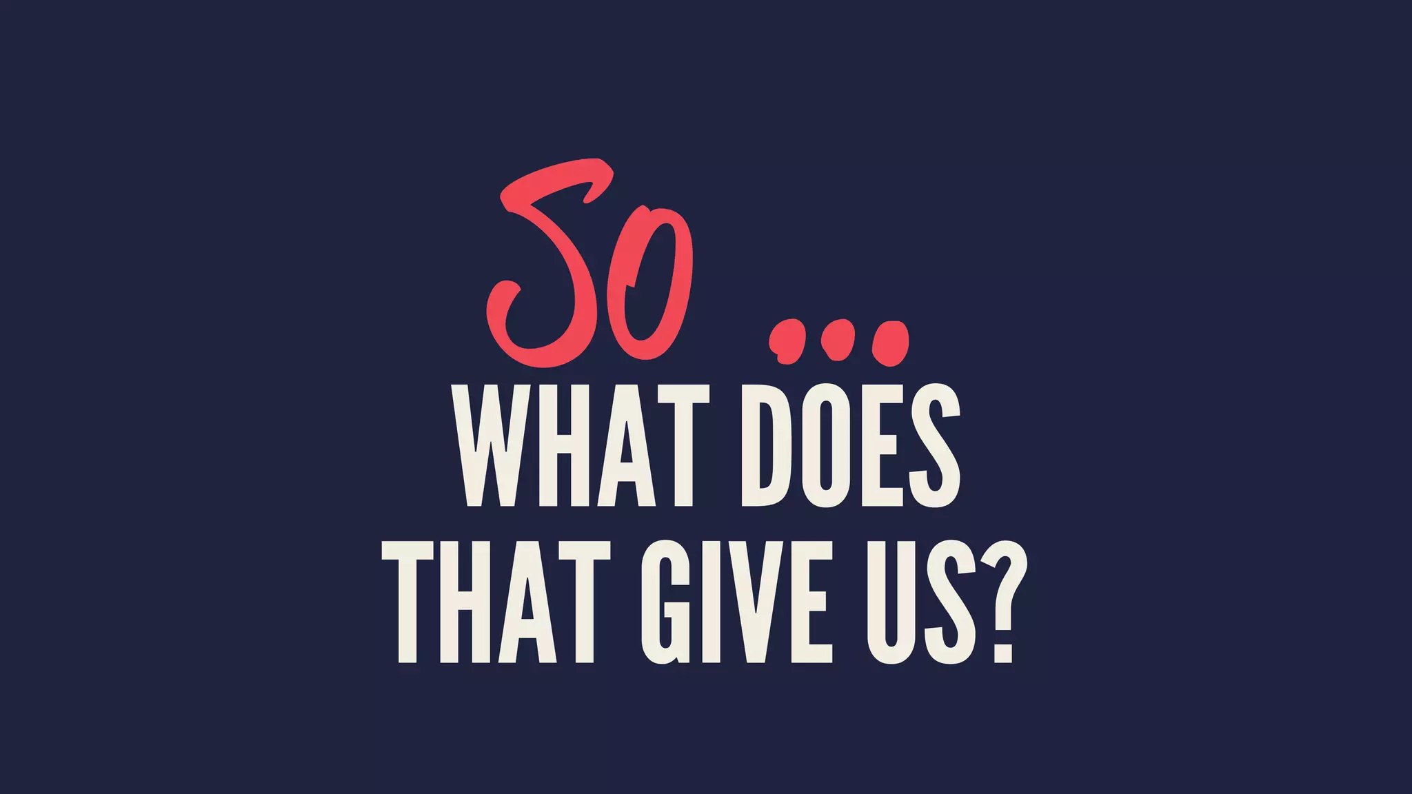 So …
WHAT DOES
THAT GIVE US?
 