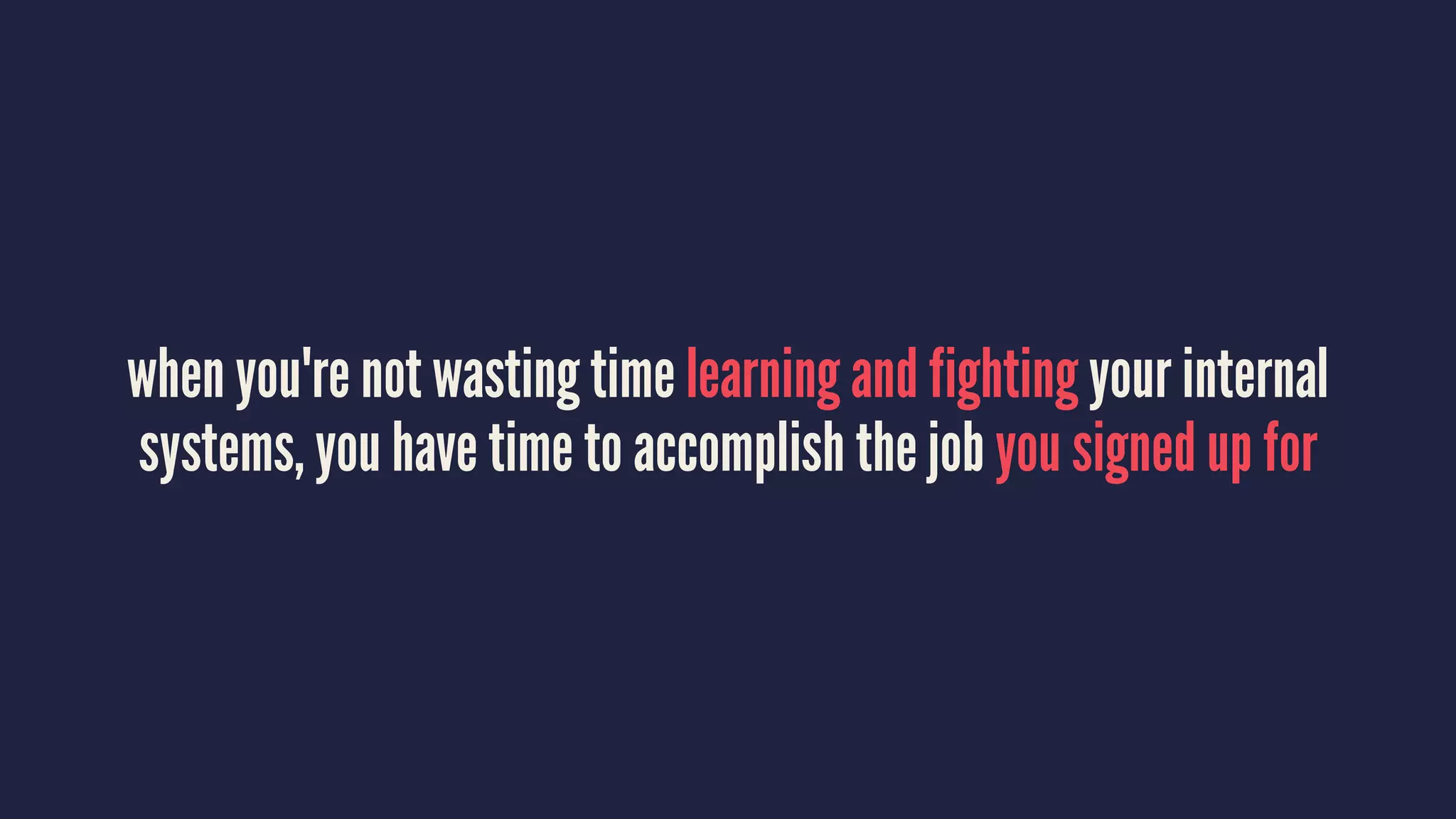 when you're not wasting time learning and fighting your internal
systems, you have time to accomplish the job you signed up for
 