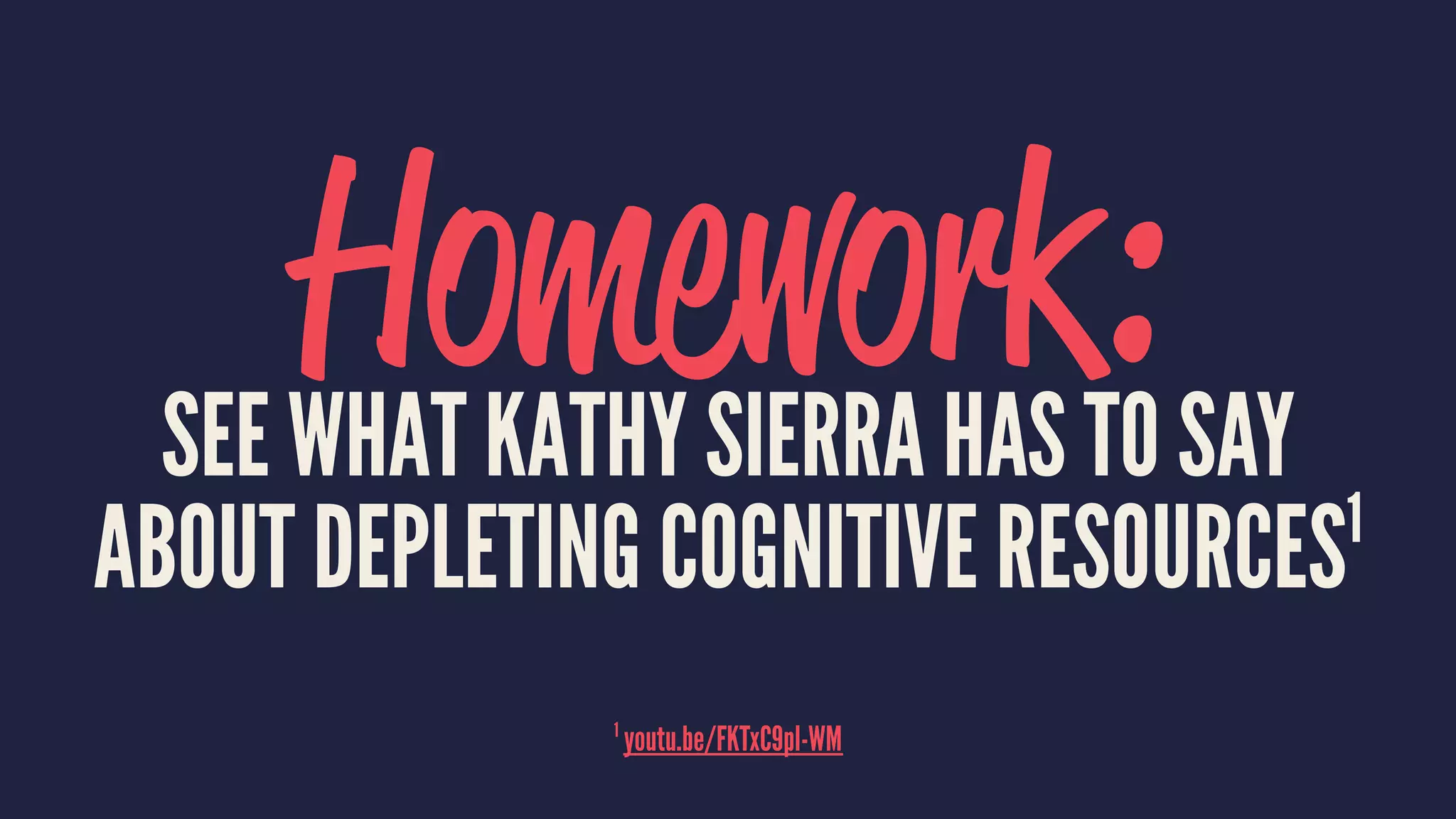 Homework:SEE WHAT KATHY SIERRA HAS TO SAY
ABOUT DEPLETING COGNITIVE RESOURCES1
1
youtu.be/FKTxC9pl-WM
 