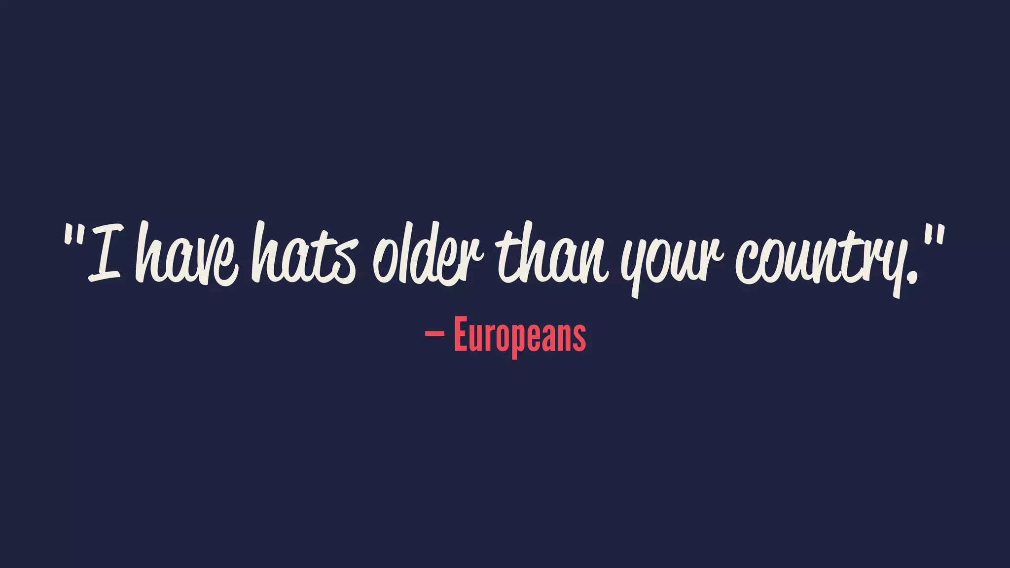 "I have hats older than your country."
— Europeans
 