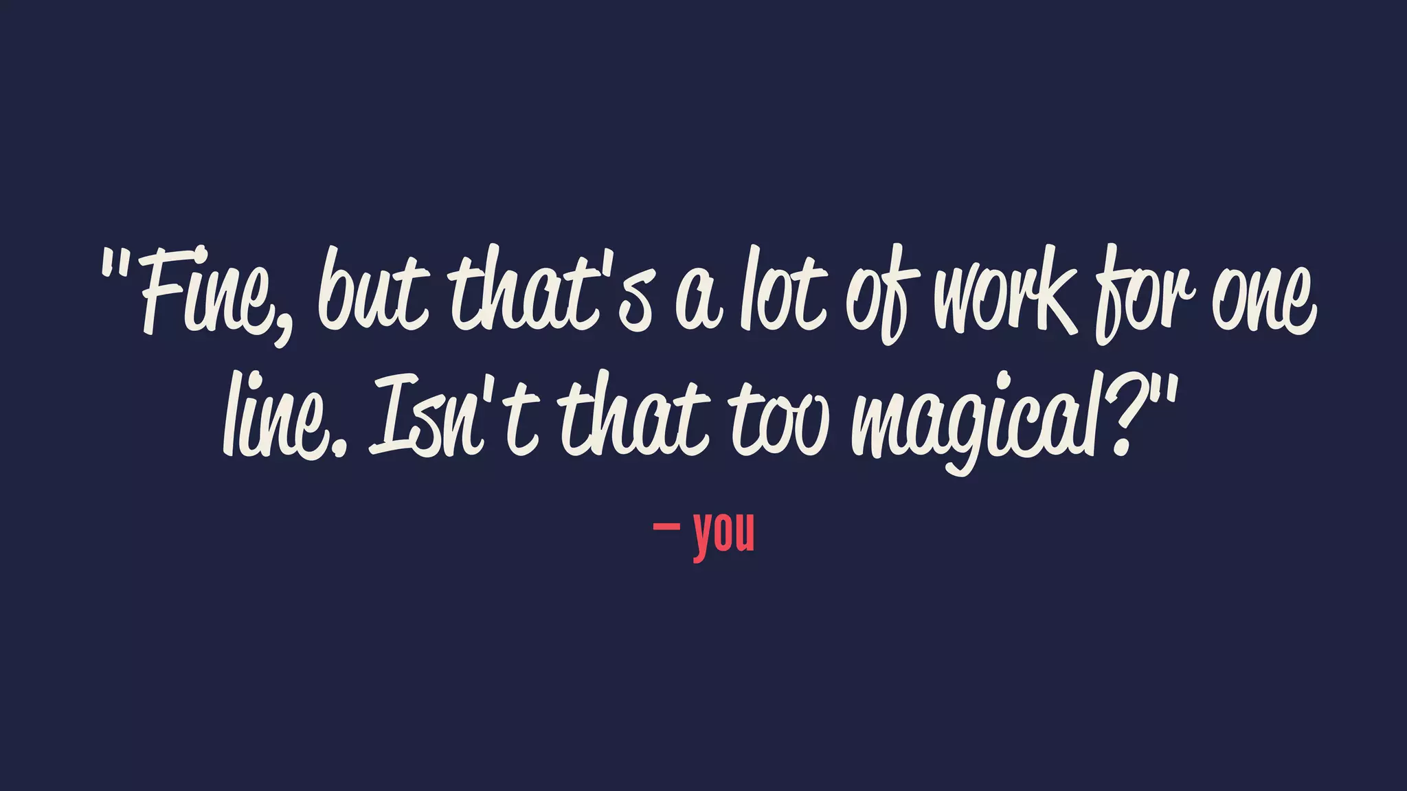 "Fine, but that's a lot of work for one
line. Isn't that too magical?"
— you
 