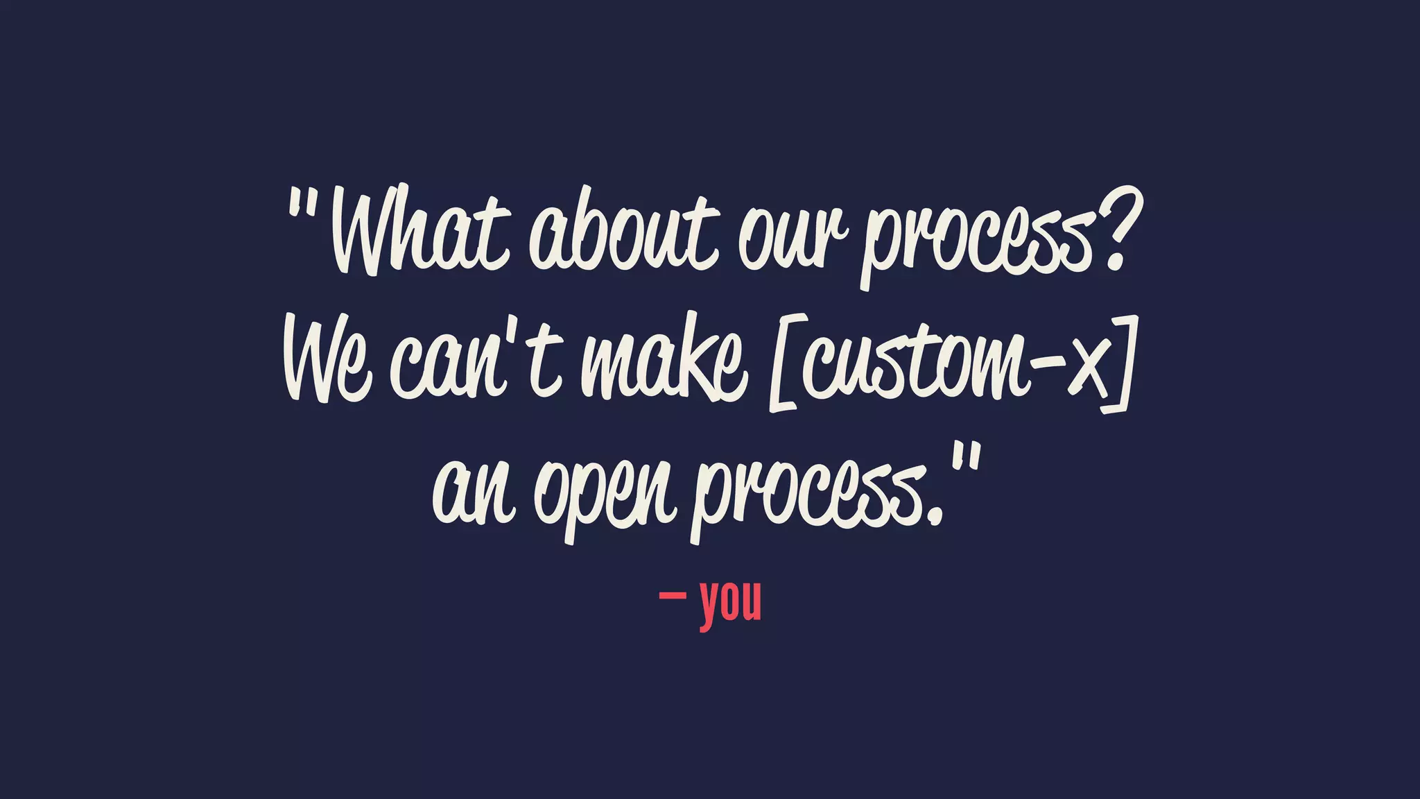 "What about our process?
We can't make [custom-x]
an open process."
— you
 