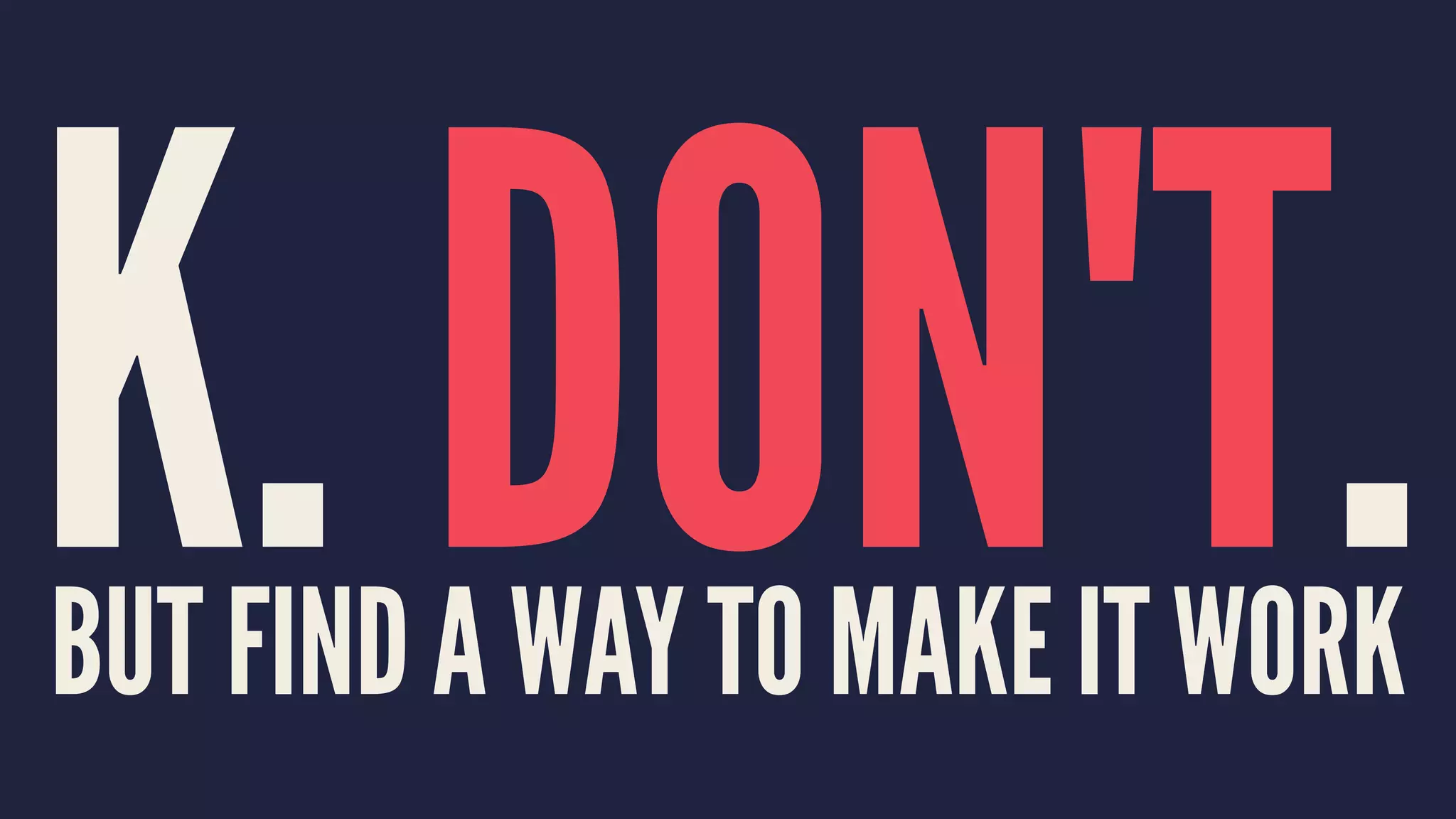 K. DON'T.BUT FIND A WAY TO MAKE IT WORK
 