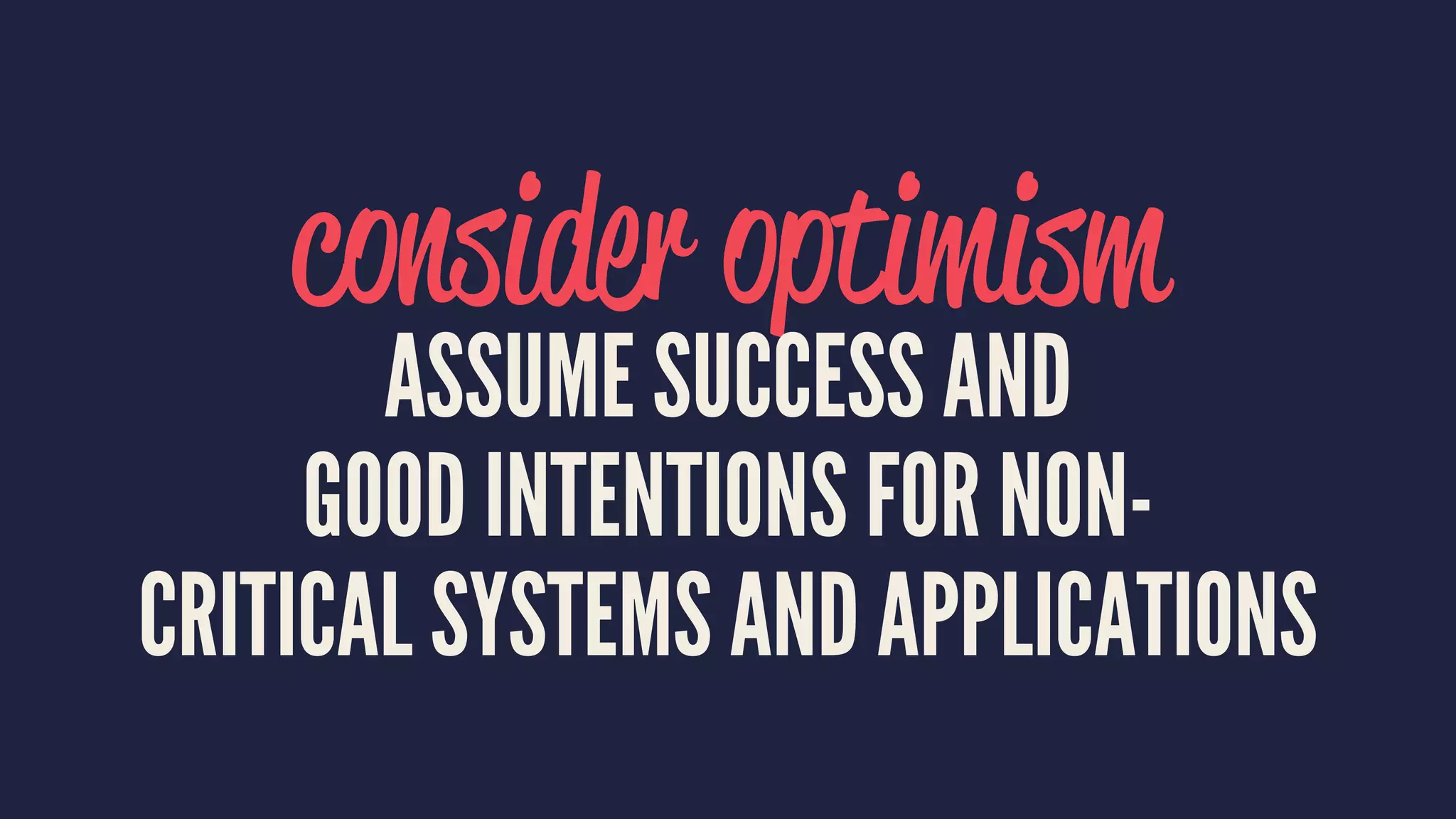 consider optimism
ASSUME SUCCESS AND
GOOD INTENTIONS FOR NON-
CRITICAL SYSTEMS AND APPLICATIONS
 