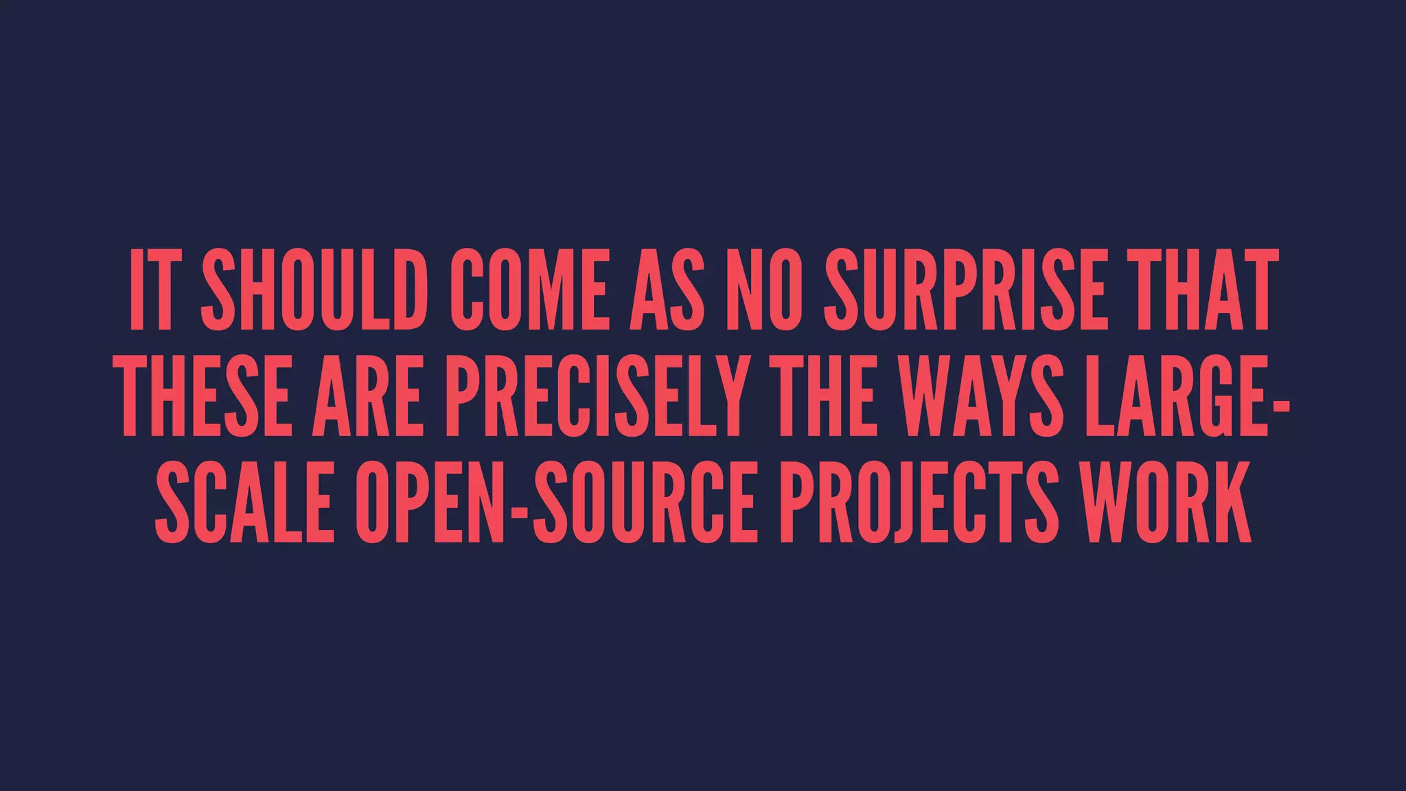 IT SHOULD COME AS NO SURPRISE THAT
THESE ARE PRECISELY THE WAYS LARGE-
SCALE OPEN-SOURCE PROJECTS WORK
 