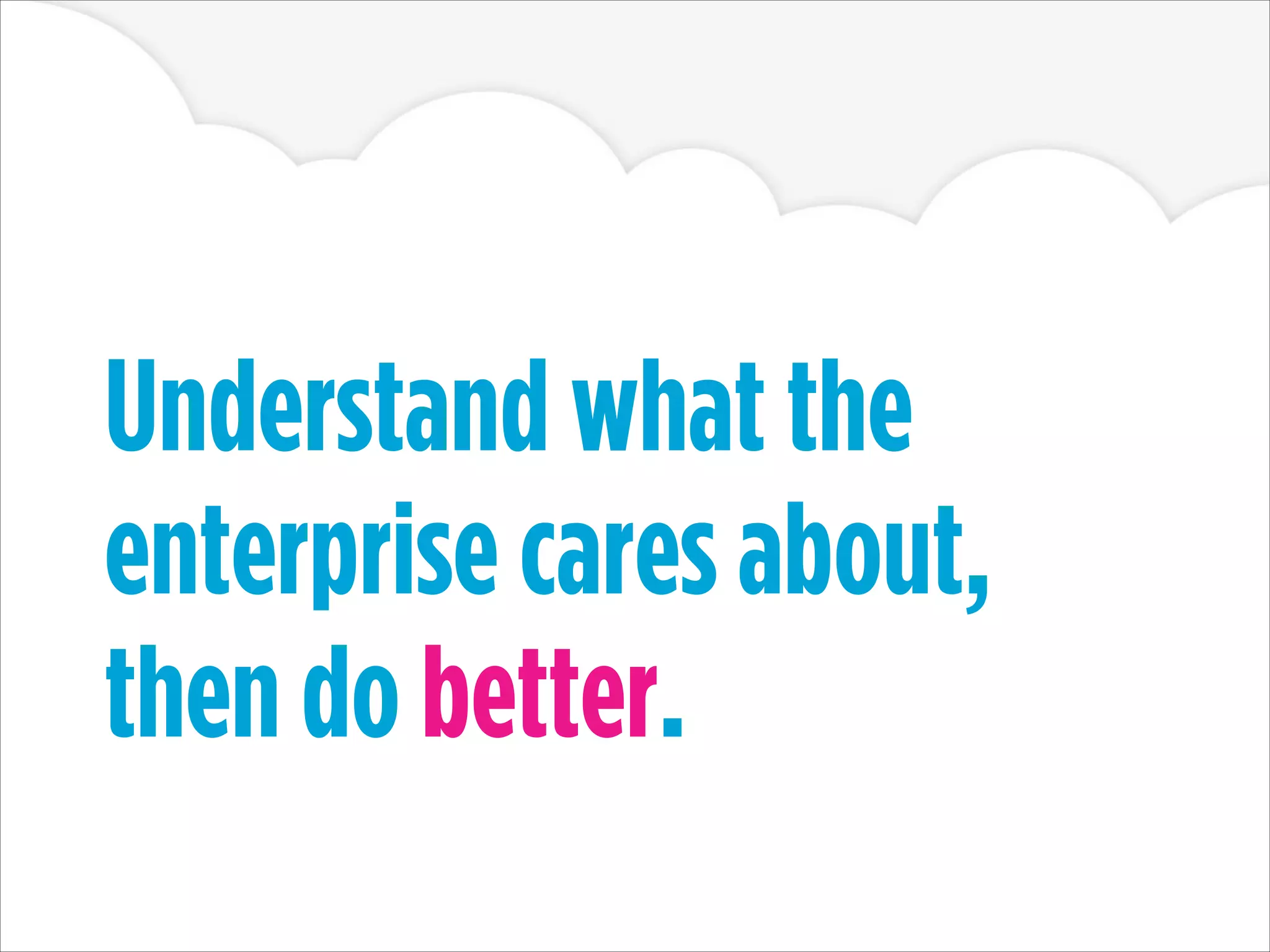 Understand what the
enterprise cares about,
then do better.