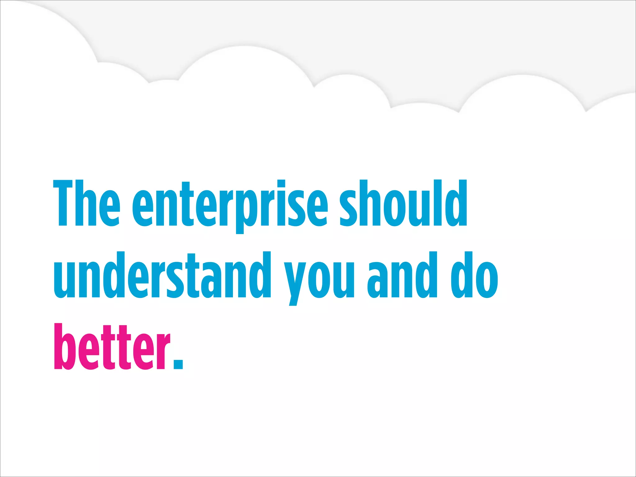 The enterprise should
understand you and do
better.