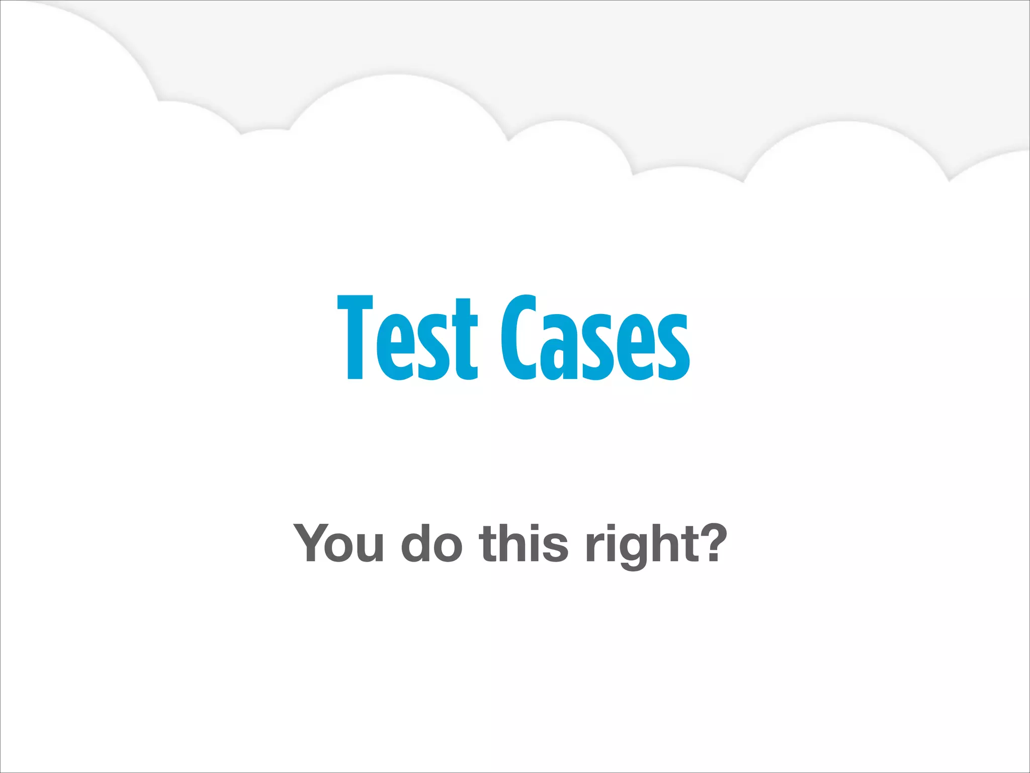 Test Cases
You do this right?