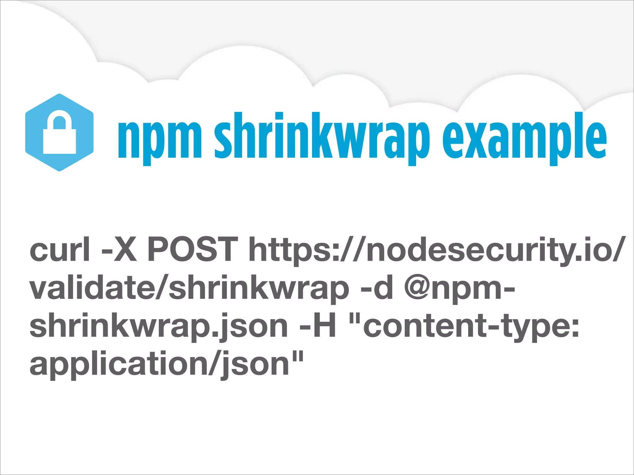 npm shrinkwrap example
curl -X POST https://nodesecurity.io/
validate/shrinkwrap -d @npmshrinkwrap.json -H "content-type:
application/json"