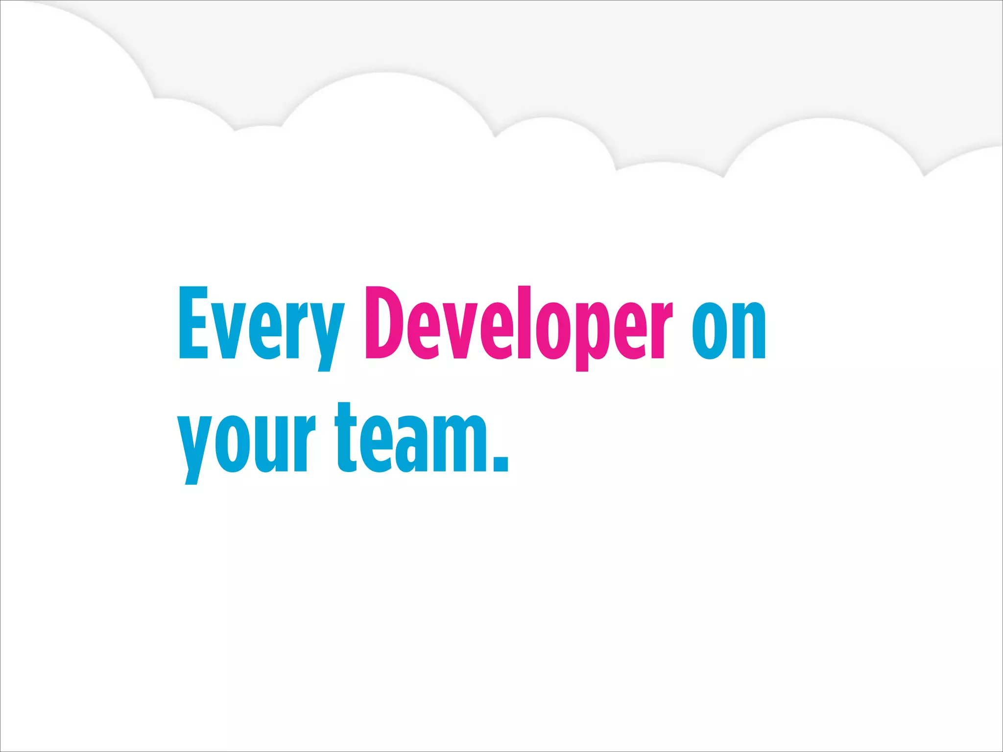 Every Developer on
your team.