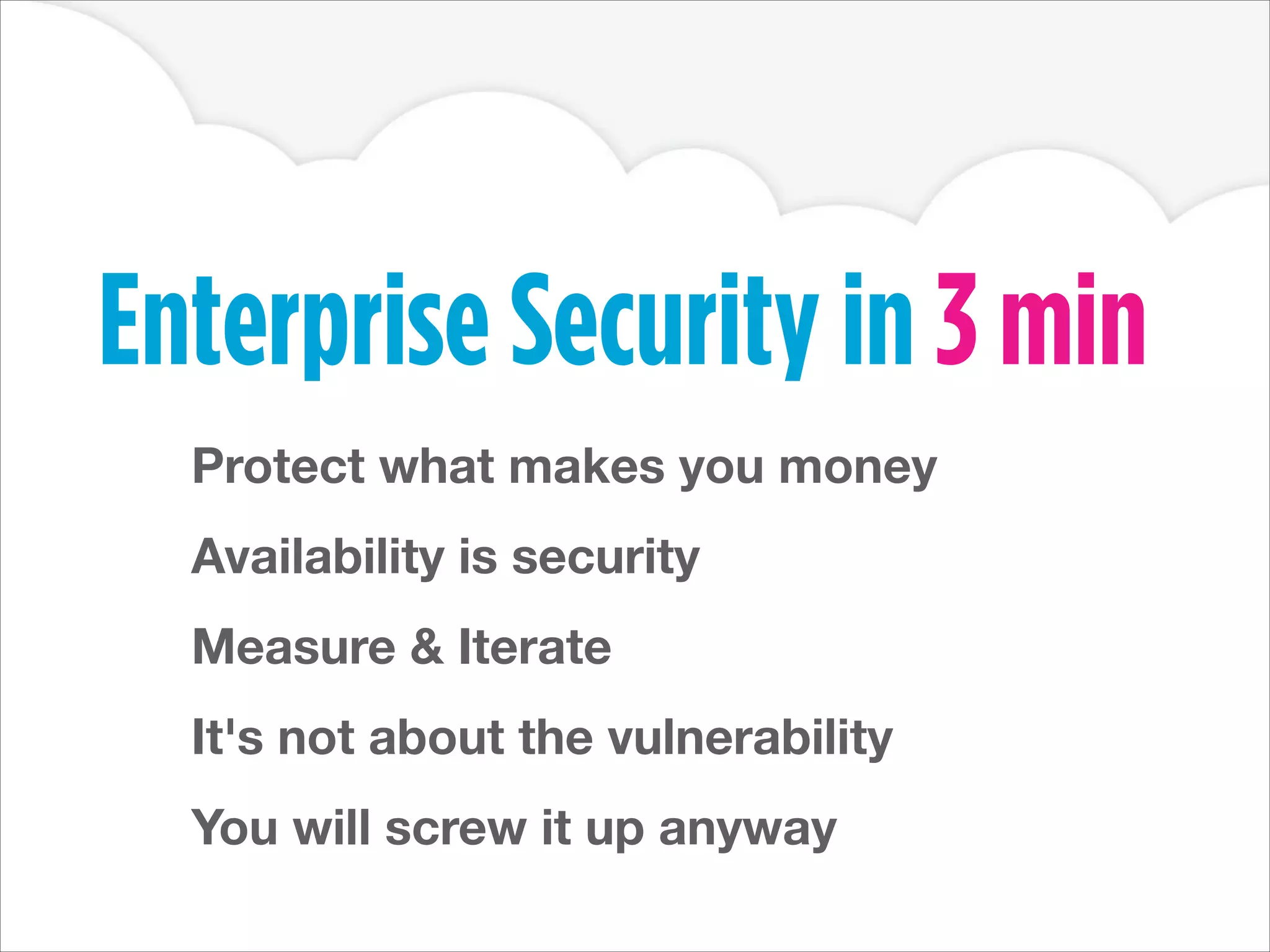 Enterprise Security in 3 min
Protect what makes you money
Availability is security
Measure & Iterate
It's not about the vulnerability
You will screw it up anyway