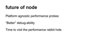 future of node
Platform agnostic performance probes
“Better” debug-ability
Time to visit the performance rabbit hole
 