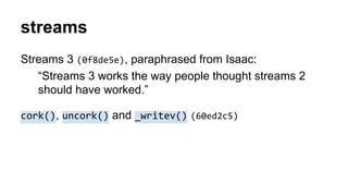 streams
Streams 3 (0f8de5e), paraphrased from Isaac:
“Streams 3 works the way people thought streams 2
should have worked.”
cork(), uncork() and _writev() (60ed2c5)
 