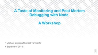 § Michael Dawson/Michael Tunnicliffe
§ September 2015
A Taste of Monitoring and Post Mortem
Debugging with Node
A Workshop
 