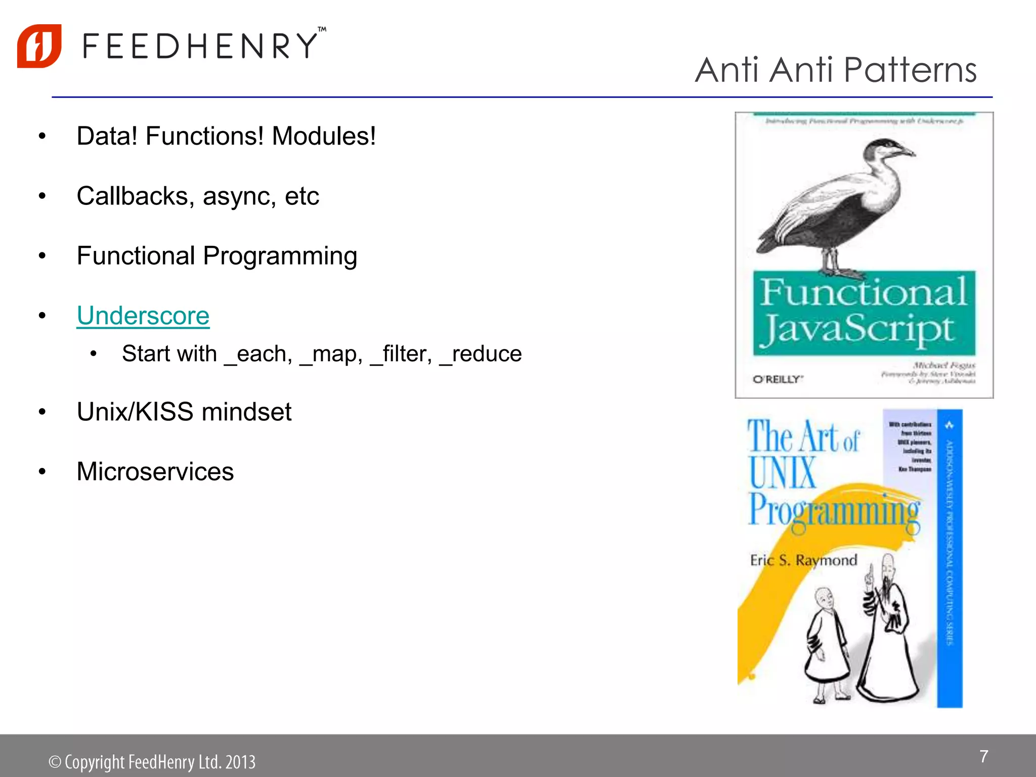 Anti Anti Patterns
• Data! Functions! Modules!
• Callbacks, async, etc
• Functional Programming
• Underscore
• Start with _each, _map, _filter, _reduce
• Unix/KISS mindset
• Microservices
7
 