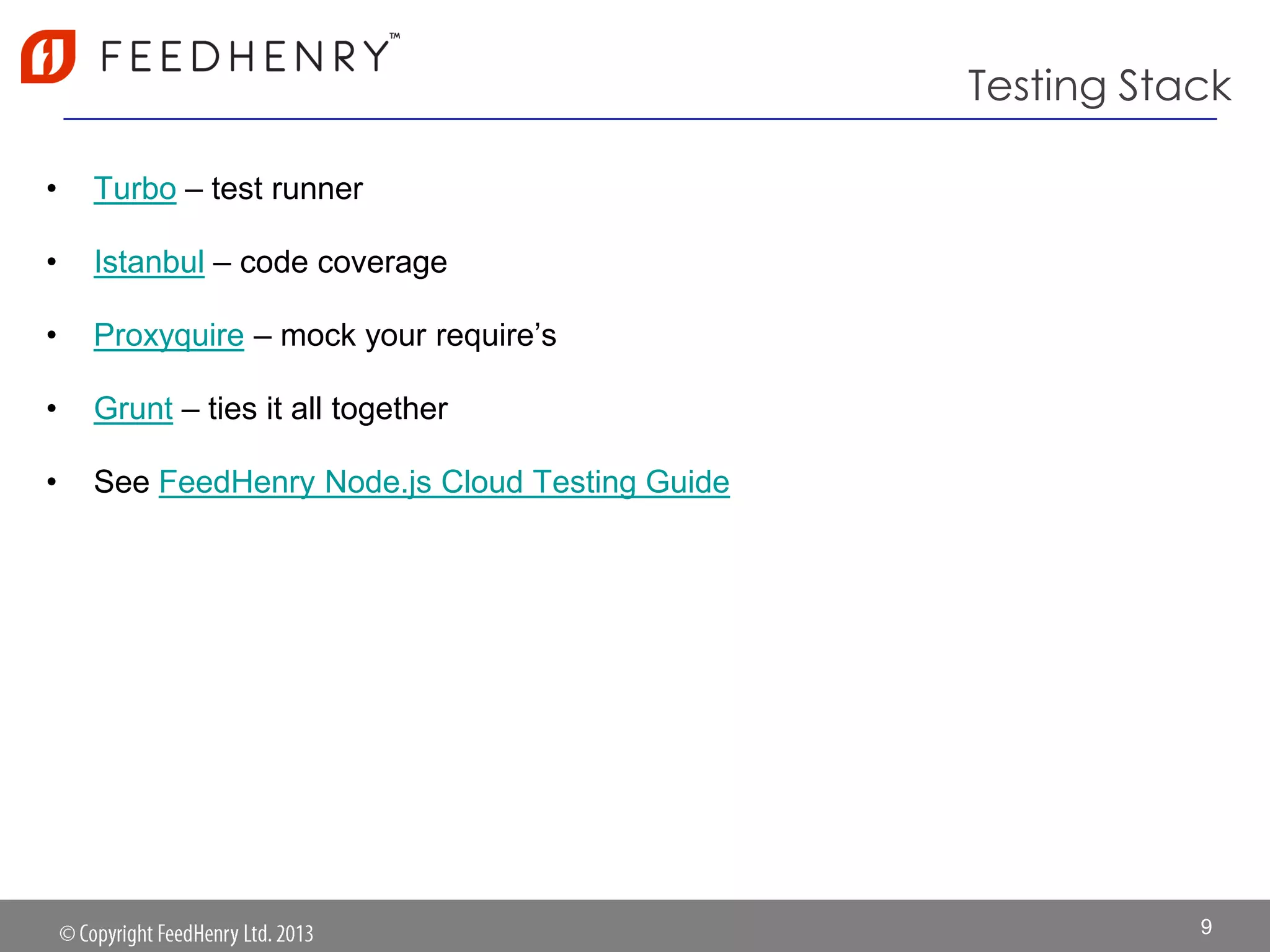 Testing Stack
• Turbo – test runner
• Istanbul – code coverage
• Proxyquire – mock your require‟s
• Grunt – ties it all together
• See FeedHenry Node.js Cloud Testing Guide
9
 
