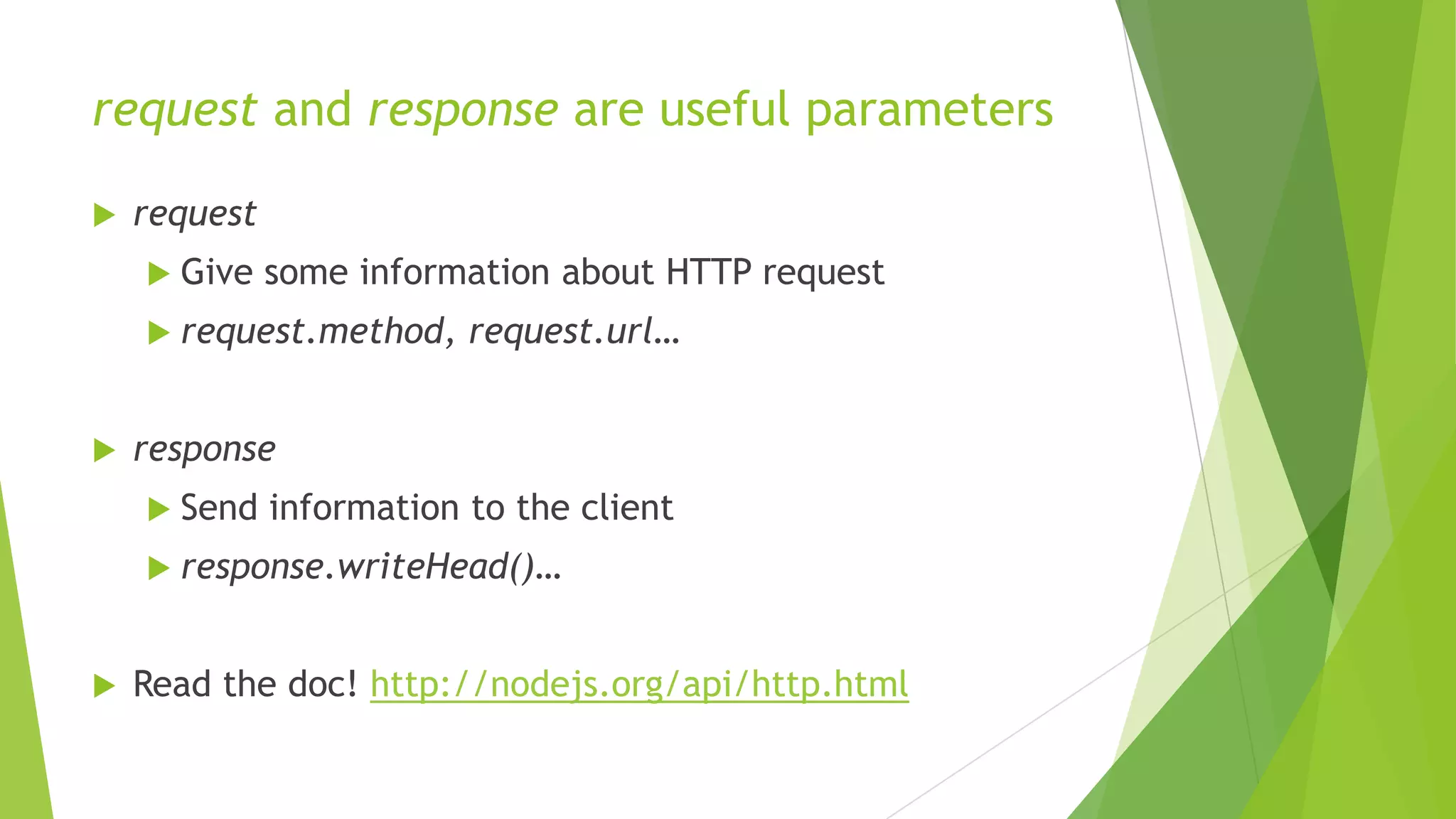 request and response are useful parameters

   request
     Give    some information about HTTP request
     request.method,     request.url…


   response
     Send    information to the client
     response.writeHead()…



   Read the doc! http://nodejs.org/api/http.html
 