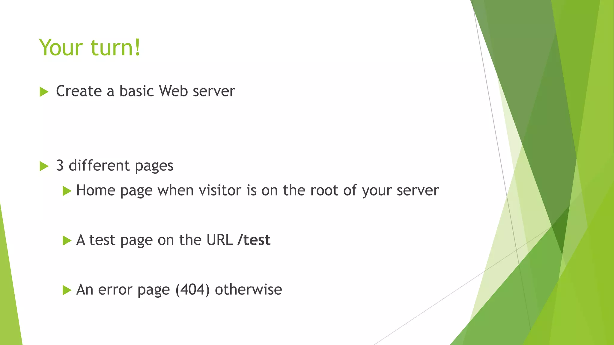 Your turn!
   Create a basic Web server



   3 different pages
     Home     page when visitor is on the root of your server


     A test   page on the URL /test


     An   error page (404) otherwise
 
