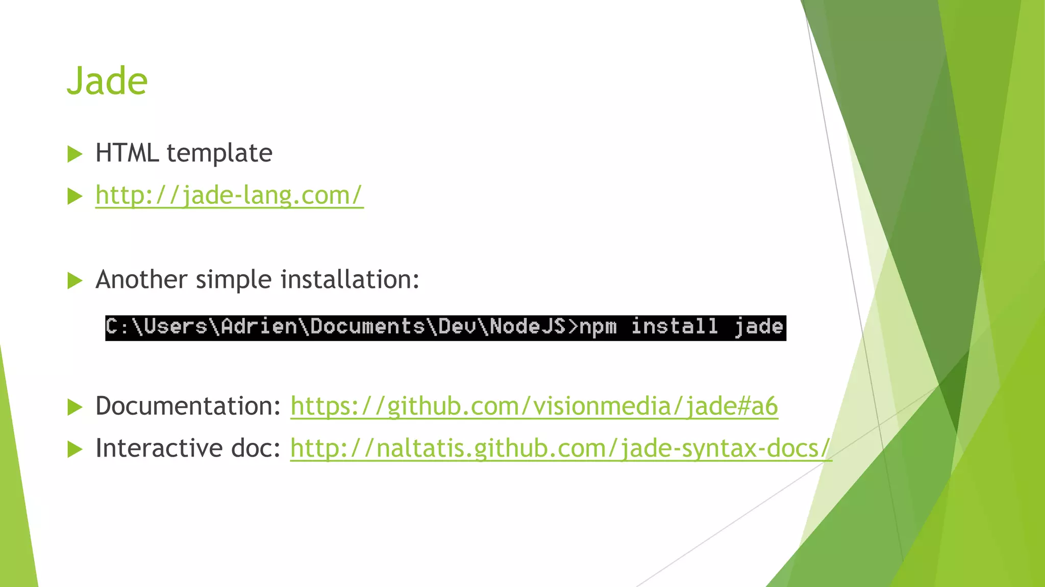 Jade
   HTML template
   http://jade-lang.com/


   Another simple installation:



   Documentation: https://github.com/visionmedia/jade#a6
   Interactive doc: http://naltatis.github.com/jade-syntax-docs/
 